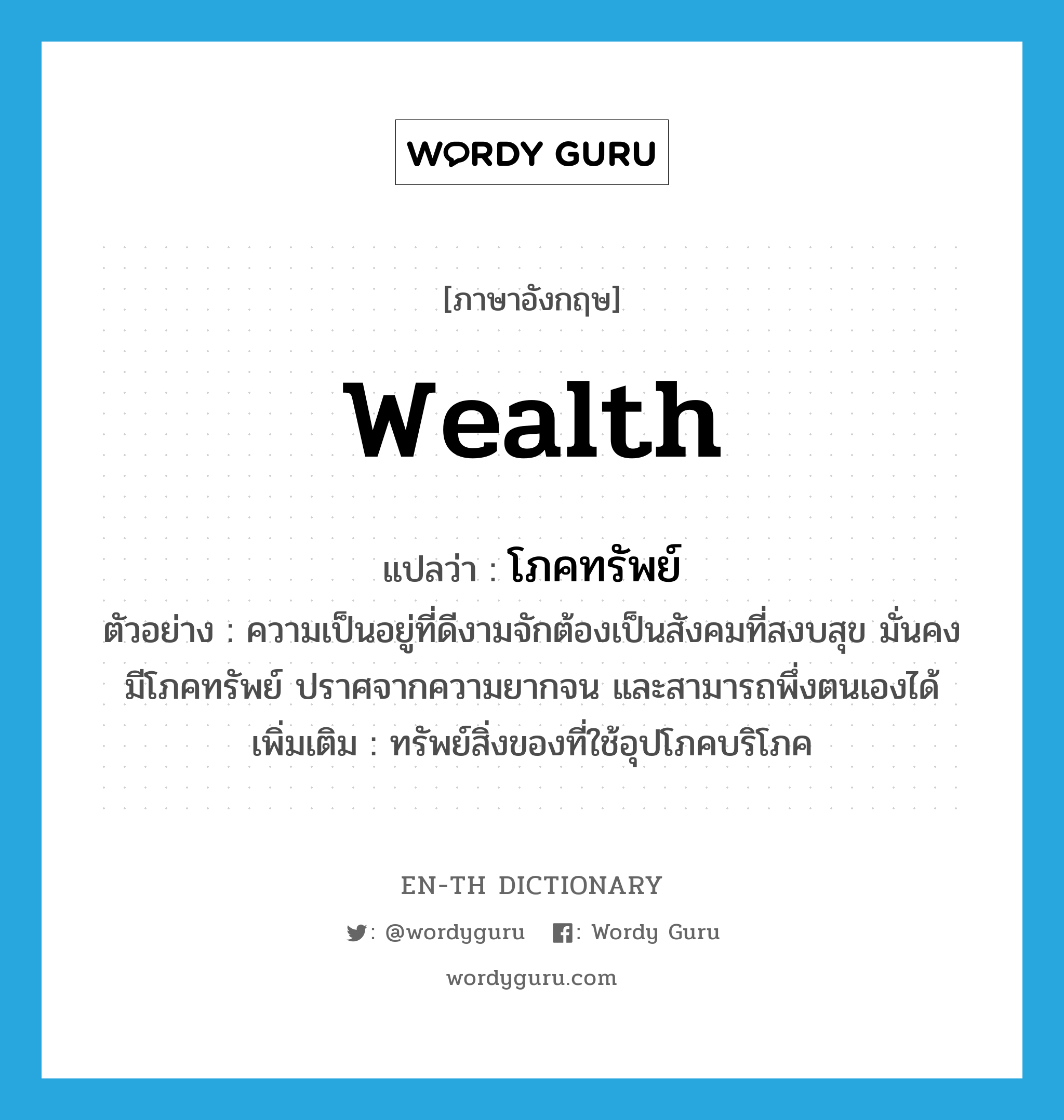 wealth แปลว่า?, คำศัพท์ภาษาอังกฤษ wealth แปลว่า โภคทรัพย์ ประเภท N ตัวอย่าง ความเป็นอยู่ที่ดีงามจักต้องเป็นสังคมที่สงบสุข มั่นคง มีโภคทรัพย์ ปราศจากความยากจน และสามารถพึ่งตนเองได้ เพิ่มเติม ทรัพย์สิ่งของที่ใช้อุปโภคบริโภค หมวด N