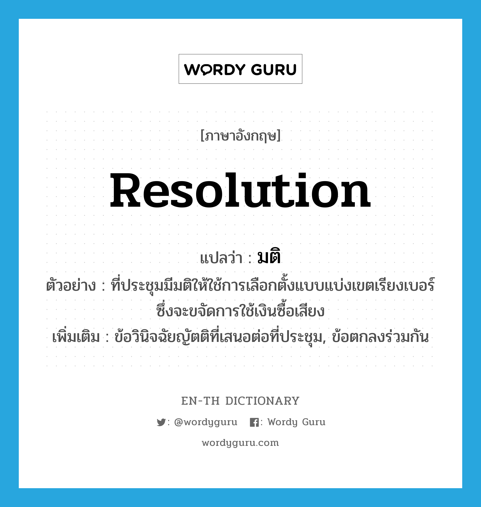 resolution แปลว่า?, คำศัพท์ภาษาอังกฤษ resolution แปลว่า มติ ประเภท N ตัวอย่าง ที่ประชุมมีมติให้ใช้การเลือกตั้งแบบแบ่งเขตเรียงเบอร์ ซึ่งจะขจัดการใช้เงินซื้อเสียง เพิ่มเติม ข้อวินิจฉัยญัตติที่เสนอต่อที่ประชุม, ข้อตกลงร่วมกัน หมวด N