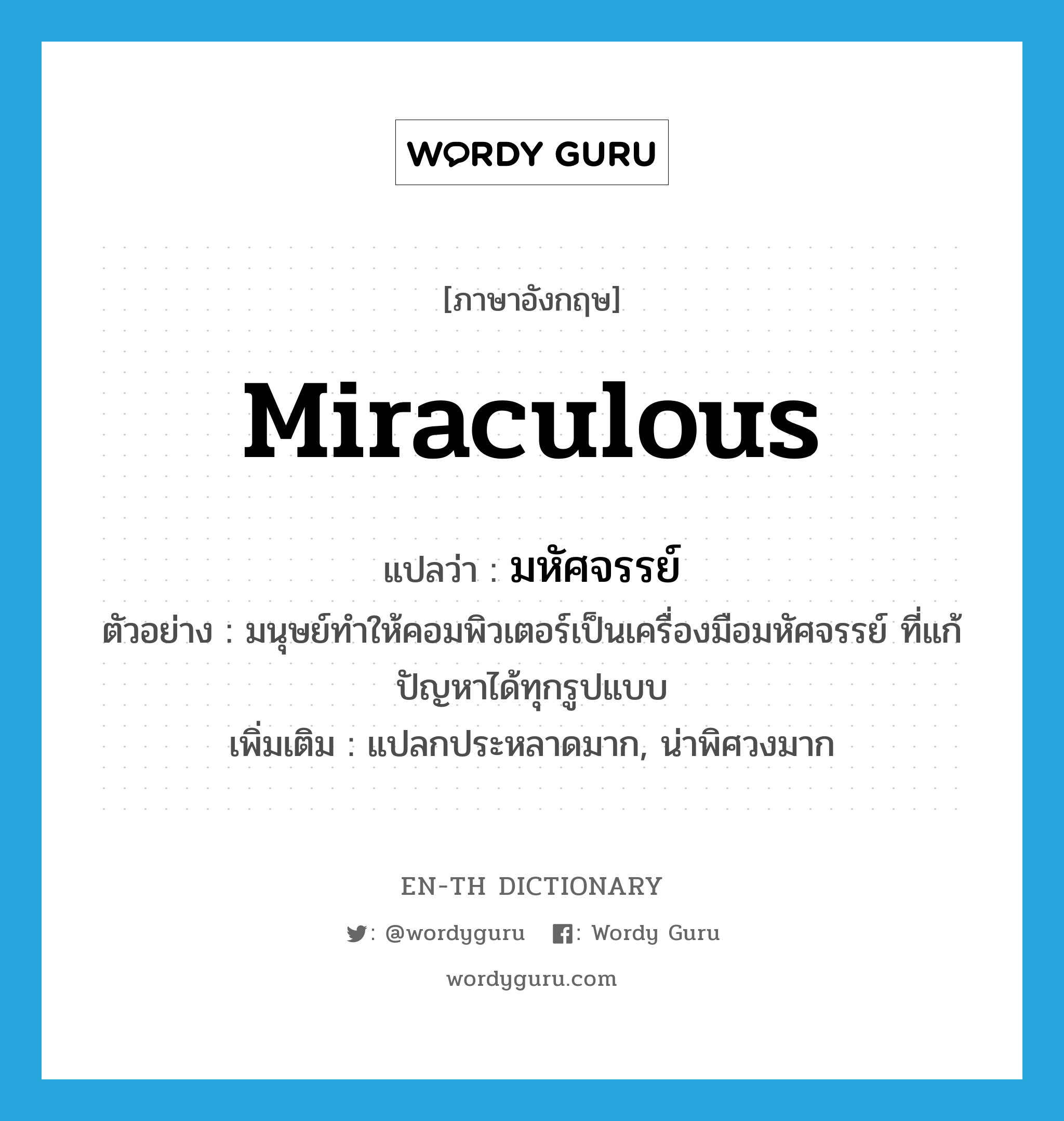 miraculous แปลว่า?, คำศัพท์ภาษาอังกฤษ miraculous แปลว่า มหัศจรรย์ ประเภท ADJ ตัวอย่าง มนุษย์ทำให้คอมพิวเตอร์เป็นเครื่องมือมหัศจรรย์ ที่แก้ปัญหาได้ทุกรูปแบบ เพิ่มเติม แปลกประหลาดมาก, น่าพิศวงมาก หมวด ADJ