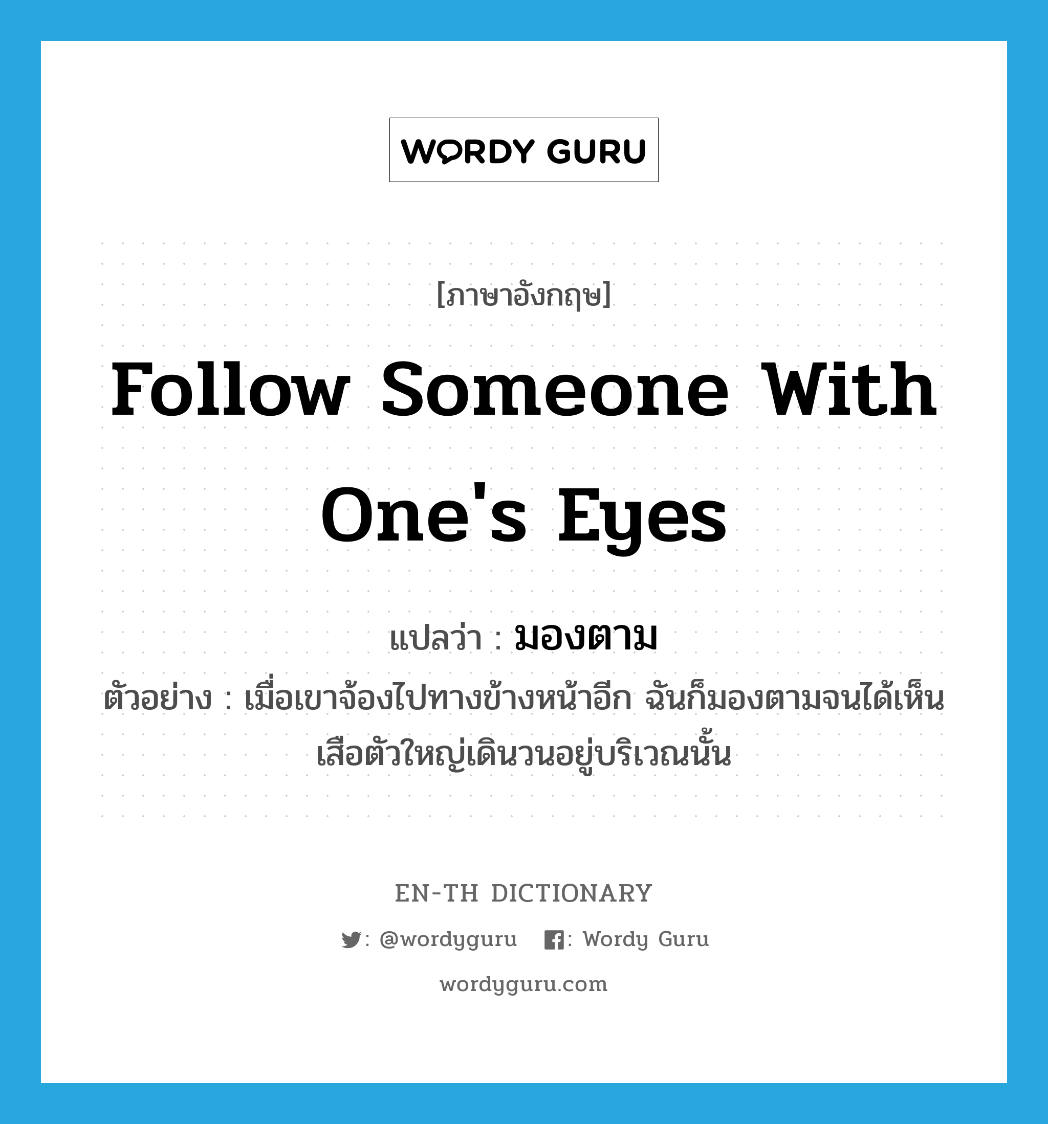 follow someone with one&#39;s eyes แปลว่า?, คำศัพท์ภาษาอังกฤษ follow someone with one&#39;s eyes แปลว่า มองตาม ประเภท V ตัวอย่าง เมื่อเขาจ้องไปทางข้างหน้าอีก ฉันก็มองตามจนได้เห็นเสือตัวใหญ่เดินวนอยู่บริเวณนั้น หมวด V