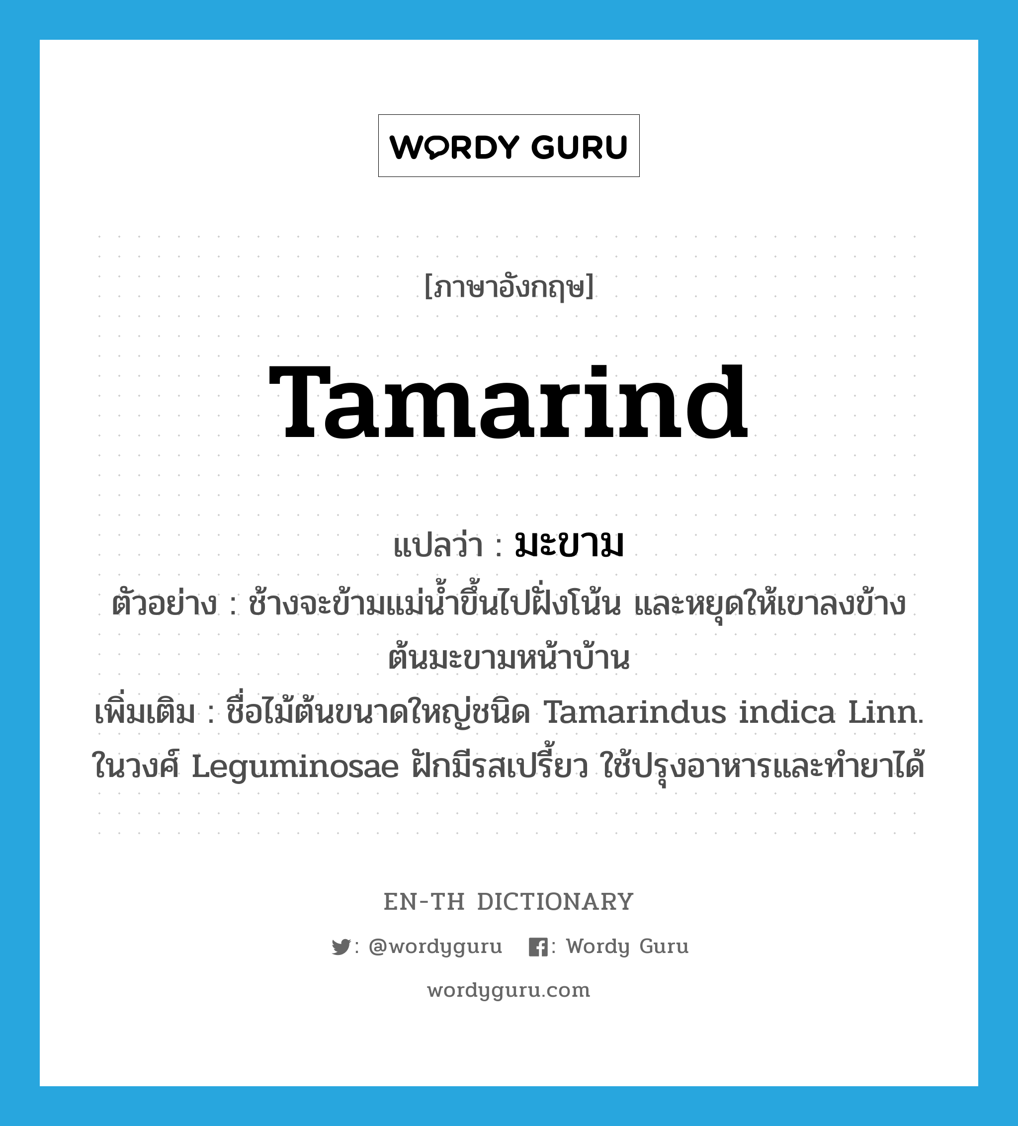 มะขาม ภาษาอังกฤษ?, คำศัพท์ภาษาอังกฤษ มะขาม แปลว่า tamarind ประเภท N ตัวอย่าง ช้างจะข้ามแม่น้ำขึ้นไปฝั่งโน้น และหยุดให้เขาลงข้างต้นมะขามหน้าบ้าน เพิ่มเติม ชื่อไม้ต้นขนาดใหญ่ชนิด Tamarindus indica Linn. ในวงศ์ Leguminosae ฝักมีรสเปรี้ยว ใช้ปรุงอาหารและทำยาได้ หมวด N