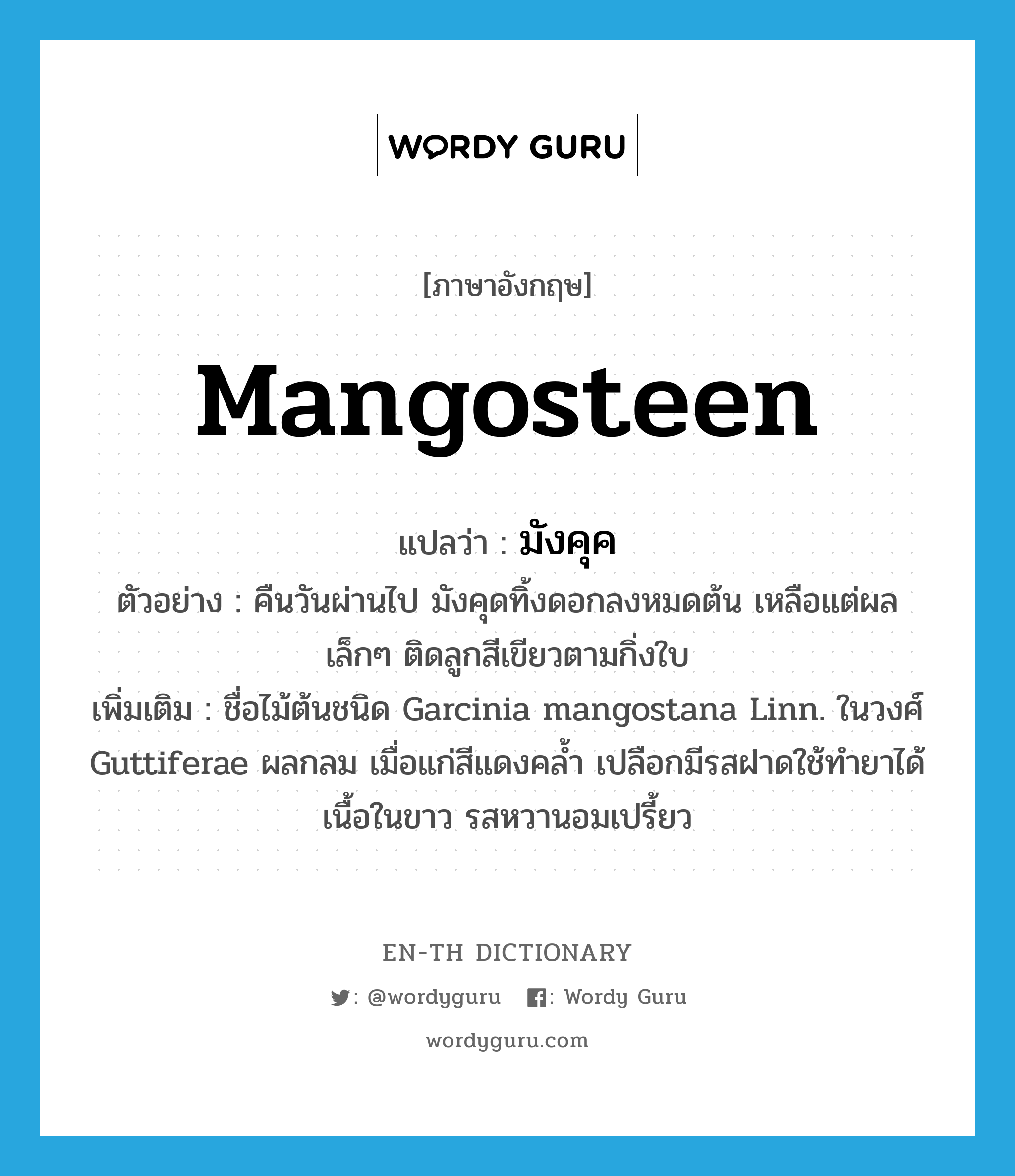 mangosteen แปลว่า?, คำศัพท์ภาษาอังกฤษ mangosteen แปลว่า มังคุค ประเภท N ตัวอย่าง คืนวันผ่านไป มังคุดทิ้งดอกลงหมดต้น เหลือแต่ผลเล็กๆ ติดลูกสีเขียวตามกิ่งใบ เพิ่มเติม ชื่อไม้ต้นชนิด Garcinia mangostana Linn. ในวงศ์ Guttiferae ผลกลม เมื่อแก่สีแดงคล้ำ เปลือกมีรสฝาดใช้ทำยาได้ เนื้อในขาว รสหวานอมเปรี้ยว หมวด N