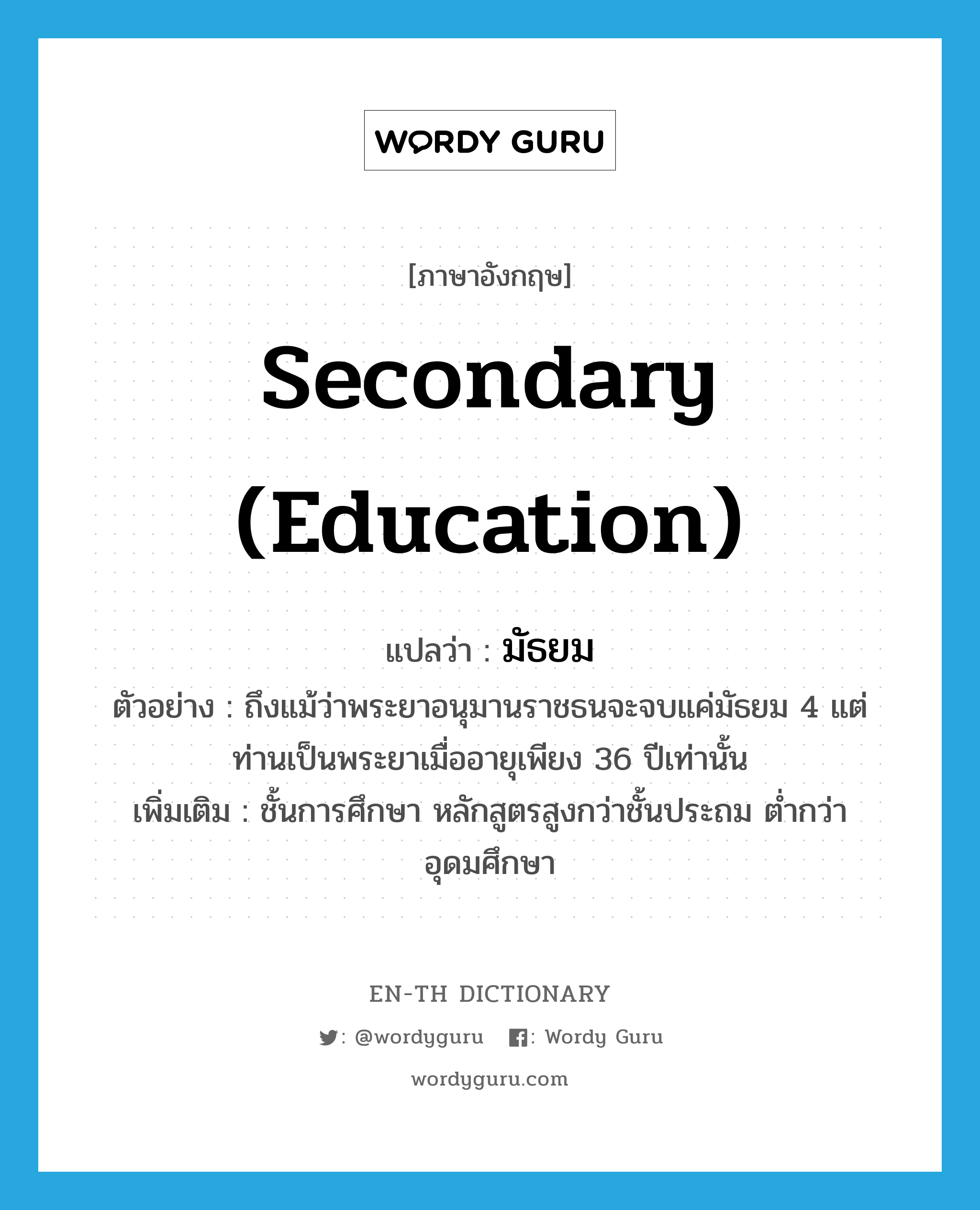 secondary education แปลว่า?, คำศัพท์ภาษาอังกฤษ secondary (education) แปลว่า มัธยม ประเภท N ตัวอย่าง ถึงแม้ว่าพระยาอนุมานราชธนจะจบแค่มัธยม 4 แต่ท่านเป็นพระยาเมื่ออายุเพียง 36 ปีเท่านั้น เพิ่มเติม ชั้นการศึกษา หลักสูตรสูงกว่าชั้นประถม ต่ำกว่าอุดมศึกษา หมวด N