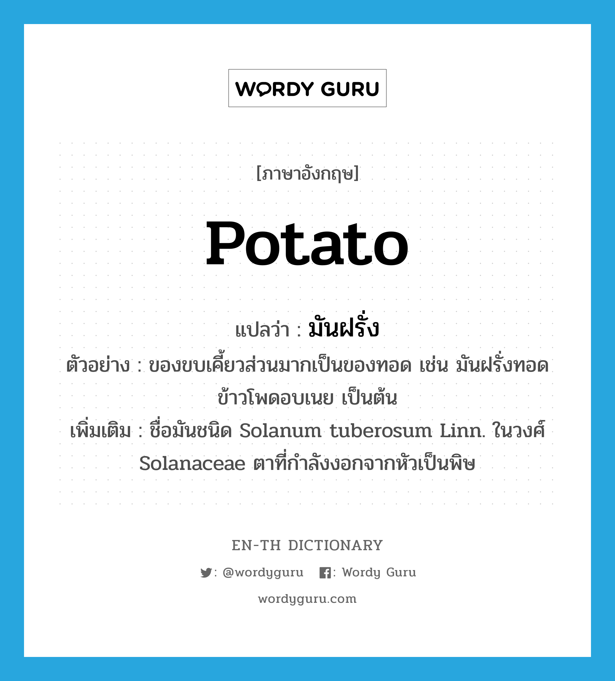 potato แปลว่า?, คำศัพท์ภาษาอังกฤษ potato แปลว่า มันฝรั่ง ประเภท N ตัวอย่าง ของขบเคี้ยวส่วนมากเป็นของทอด เช่น มันฝรั่งทอด ข้าวโพดอบเนย เป็นต้น เพิ่มเติม ชื่อมันชนิด Solanum tuberosum Linn. ในวงศ์ Solanaceae ตาที่กำลังงอกจากหัวเป็นพิษ หมวด N