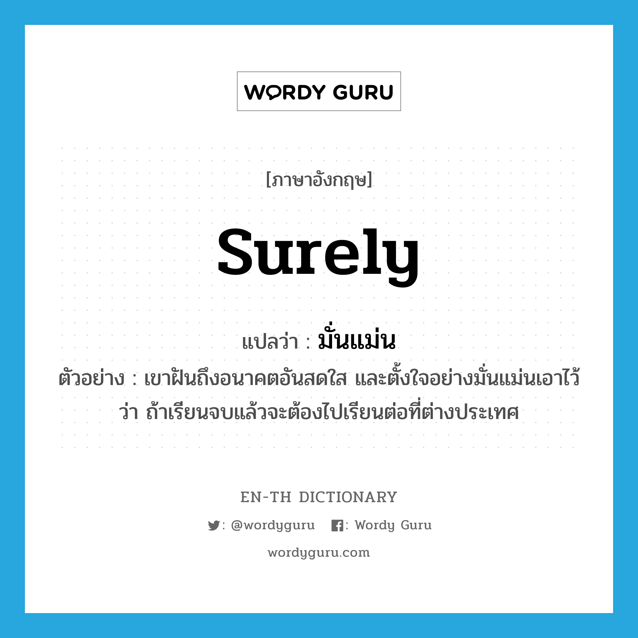 surely แปลว่า?, คำศัพท์ภาษาอังกฤษ surely แปลว่า มั่นแม่น ประเภท ADV ตัวอย่าง เขาฝันถึงอนาคตอันสดใส และตั้งใจอย่างมั่นแม่นเอาไว้ว่า ถ้าเรียนจบแล้วจะต้องไปเรียนต่อที่ต่างประเทศ หมวด ADV