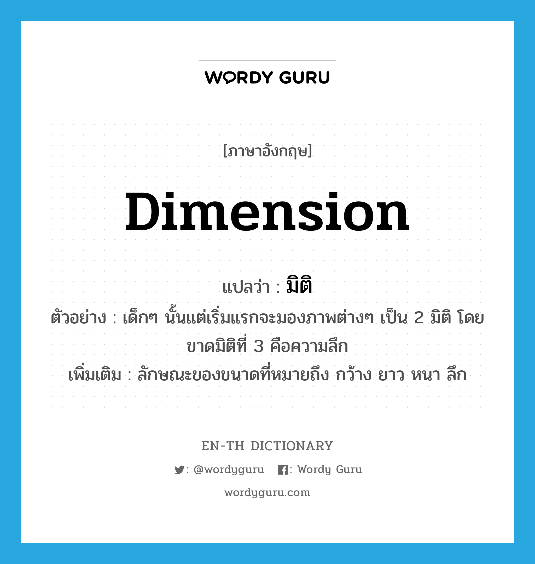 dimension แปลว่า?, คำศัพท์ภาษาอังกฤษ dimension แปลว่า มิติ ประเภท N ตัวอย่าง เด็กๆ นั้นแต่เริ่มแรกจะมองภาพต่างๆ เป็น 2 มิติ โดยขาดมิติที่ 3 คือความลึก เพิ่มเติม ลักษณะของขนาดที่หมายถึง กว้าง ยาว หนา ลึก หมวด N