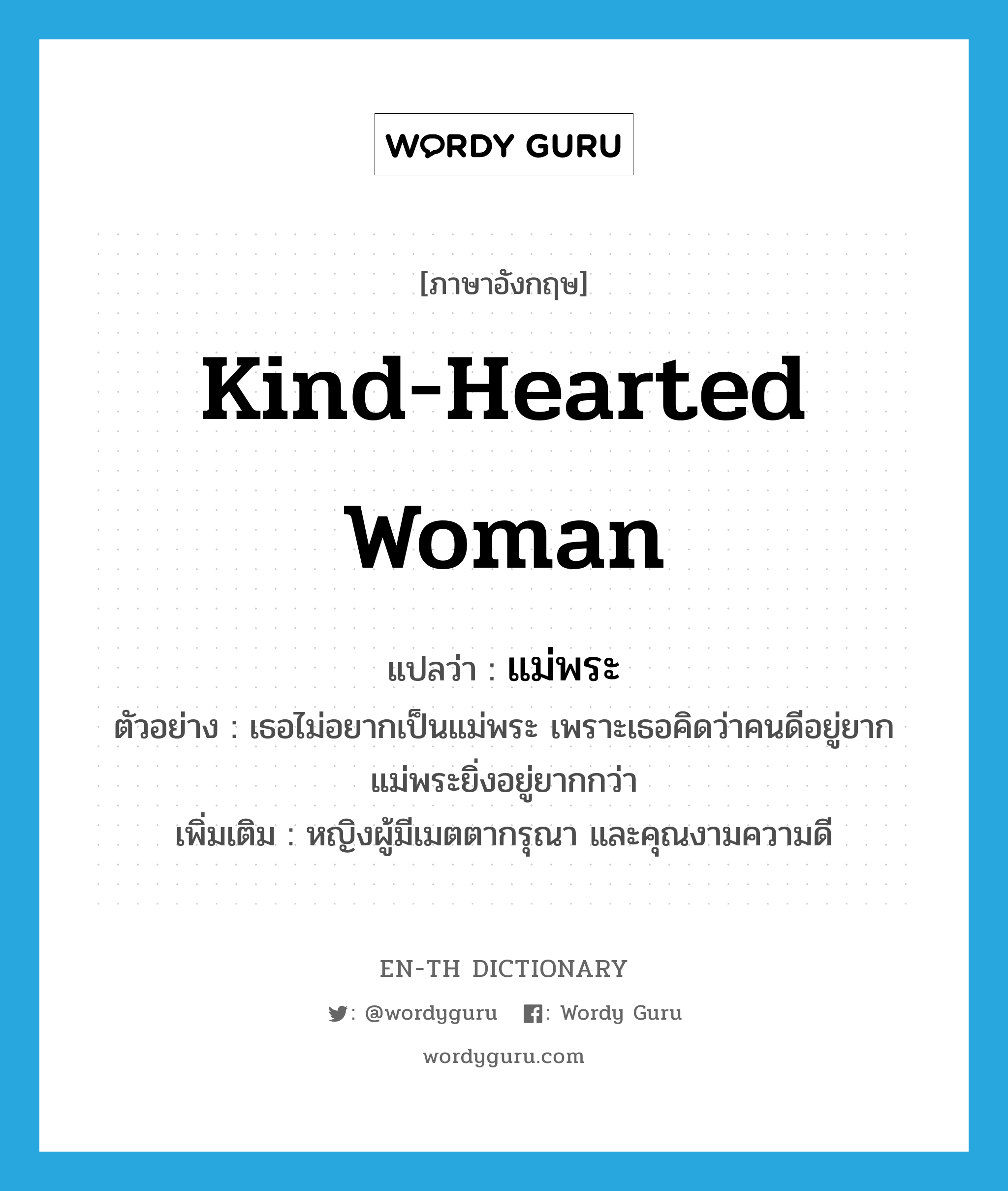 kind-hearted woman แปลว่า?, คำศัพท์ภาษาอังกฤษ kind-hearted woman แปลว่า แม่พระ ประเภท N ตัวอย่าง เธอไม่อยากเป็นแม่พระ เพราะเธอคิดว่าคนดีอยู่ยาก แม่พระยิ่งอยู่ยากกว่า เพิ่มเติม หญิงผู้มีเมตตากรุณา และคุณงามความดี หมวด N