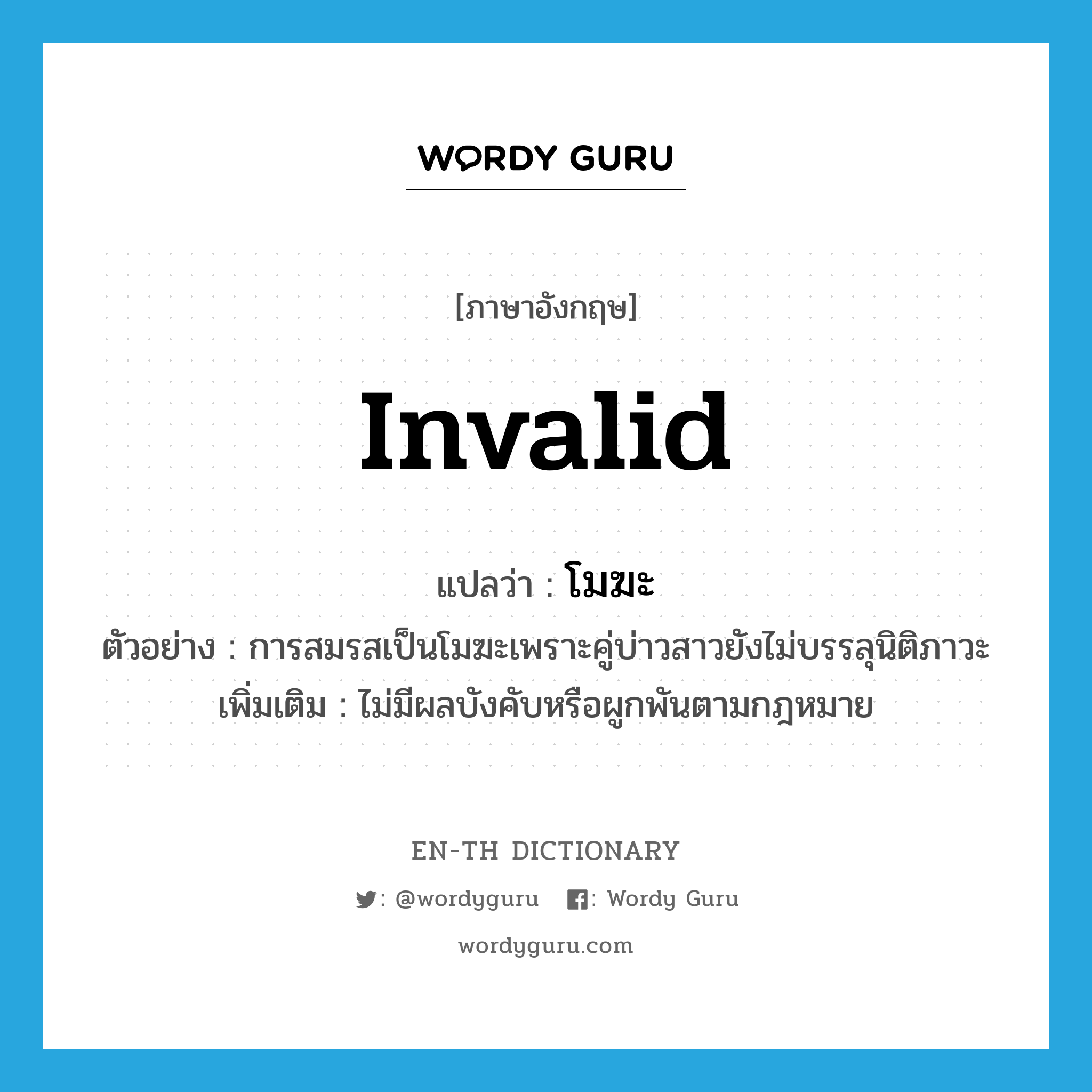 invalid แปลว่า?, คำศัพท์ภาษาอังกฤษ invalid แปลว่า โมฆะ ประเภท ADJ ตัวอย่าง การสมรสเป็นโมฆะเพราะคู่บ่าวสาวยังไม่บรรลุนิติภาวะ เพิ่มเติม ไม่มีผลบังคับหรือผูกพันตามกฎหมาย หมวด ADJ