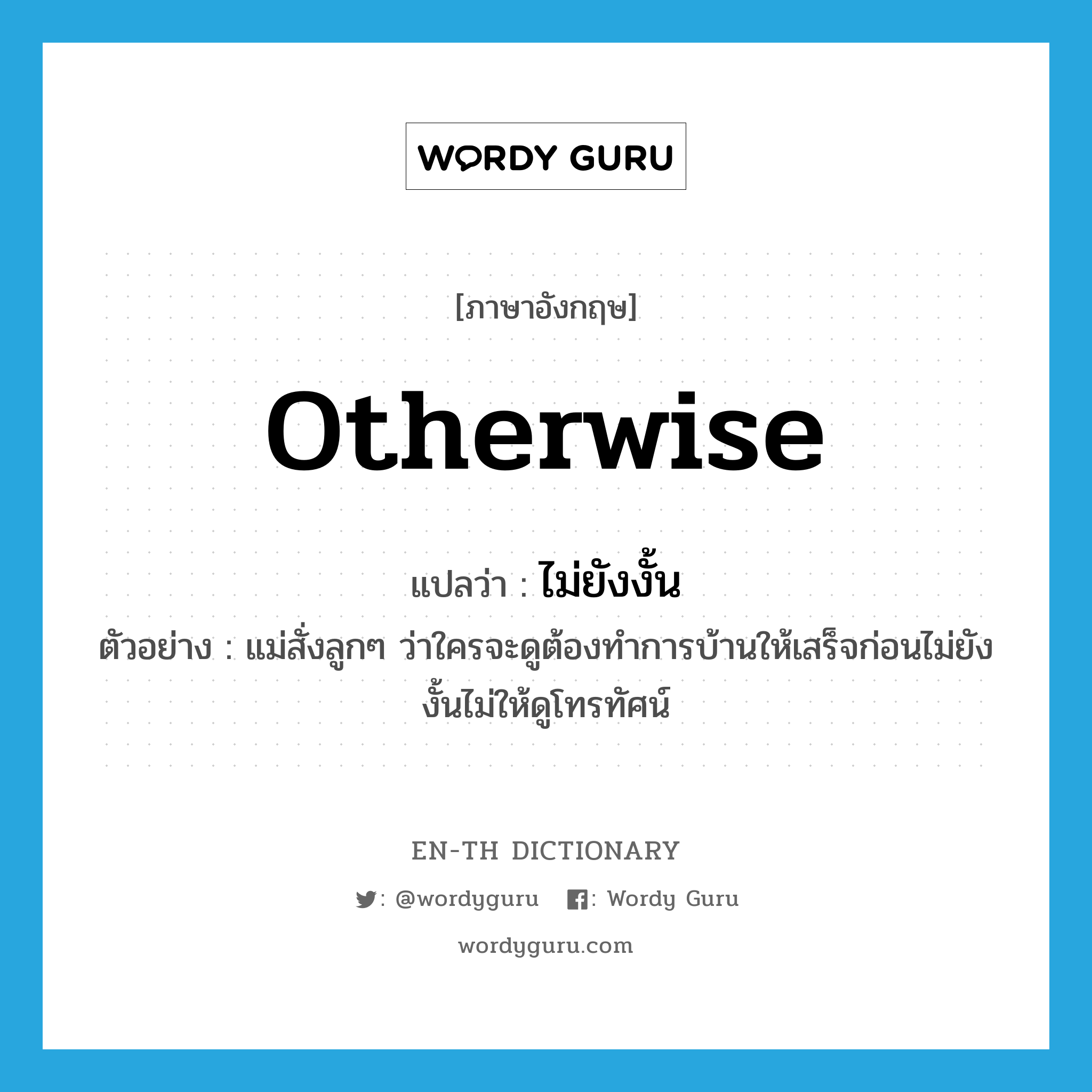 otherwise แปลว่า?, คำศัพท์ภาษาอังกฤษ otherwise แปลว่า ไม่ยังงั้น ประเภท CONJ ตัวอย่าง แม่สั่งลูกๆ ว่าใครจะดูต้องทำการบ้านให้เสร็จก่อนไม่ยังงั้นไม่ให้ดูโทรทัศน์ หมวด CONJ