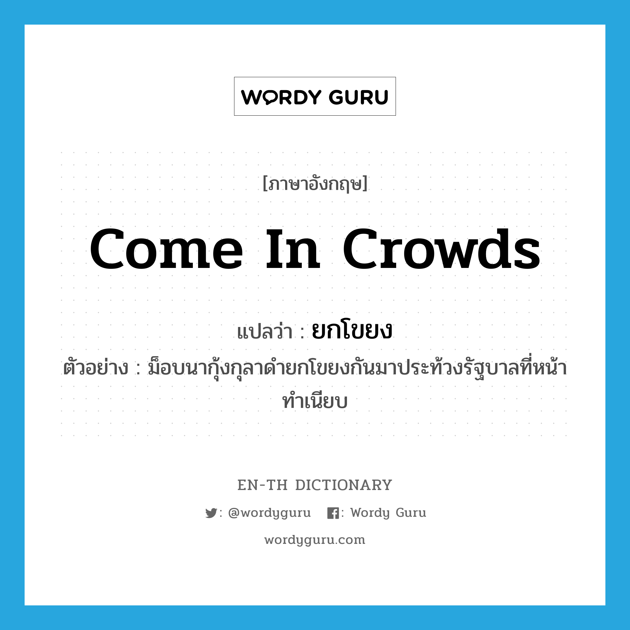 come in crowds แปลว่า?, คำศัพท์ภาษาอังกฤษ come in crowds แปลว่า ยกโขยง ประเภท V ตัวอย่าง ม็อบนากุ้งกุลาดำยกโขยงกันมาประท้วงรัฐบาลที่หน้าทำเนียบ หมวด V