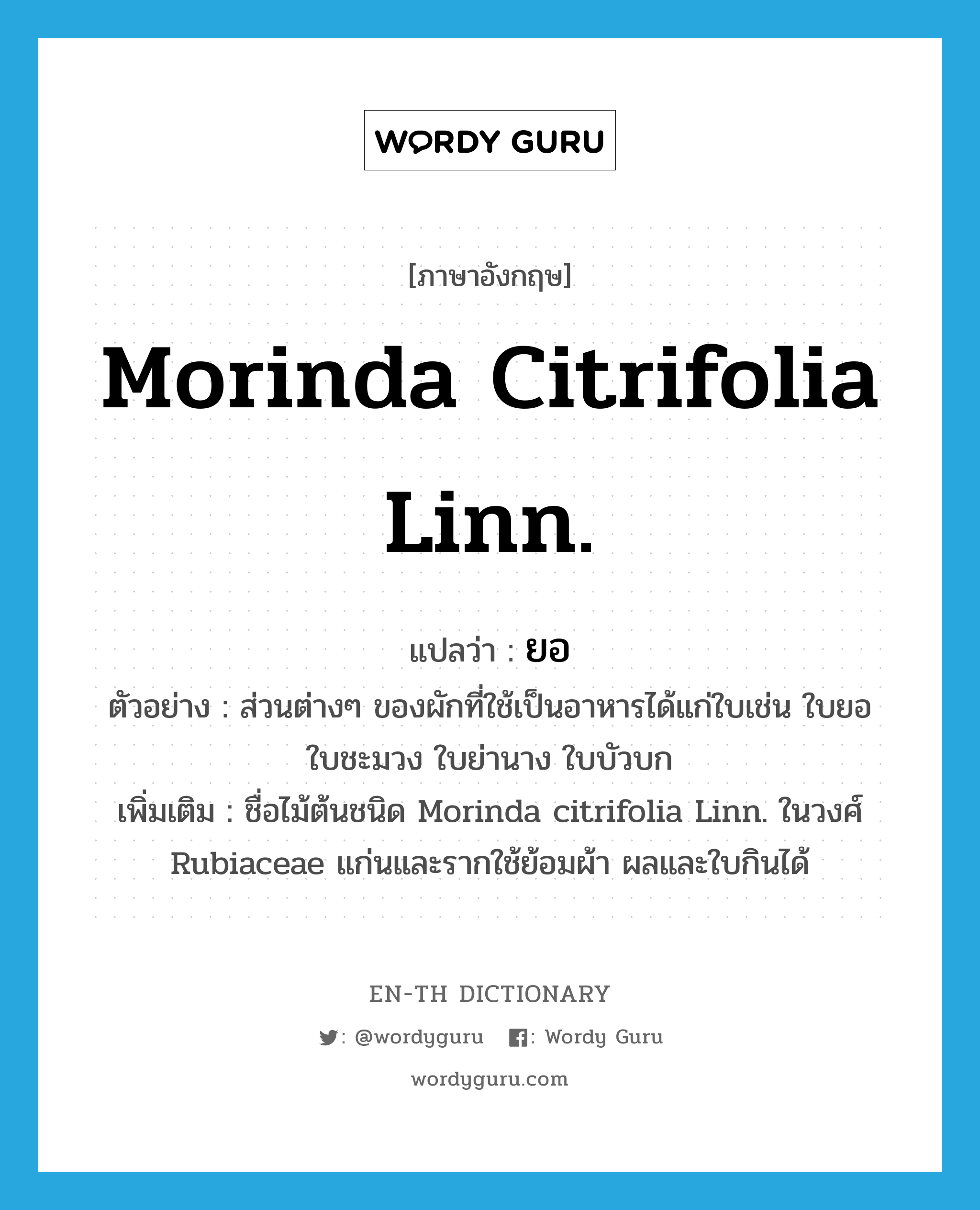 Morinda citrifolia Linn. แปลว่า?, คำศัพท์ภาษาอังกฤษ Morinda citrifolia Linn. แปลว่า ยอ ประเภท N ตัวอย่าง ส่วนต่างๆ ของผักที่ใช้เป็นอาหารได้แก่ใบเช่น ใบยอ ใบชะมวง ใบย่านาง ใบบัวบก เพิ่มเติม ชื่อไม้ต้นชนิด Morinda citrifolia Linn. ในวงศ์ Rubiaceae แก่นและรากใช้ย้อมผ้า ผลและใบกินได้ หมวด N