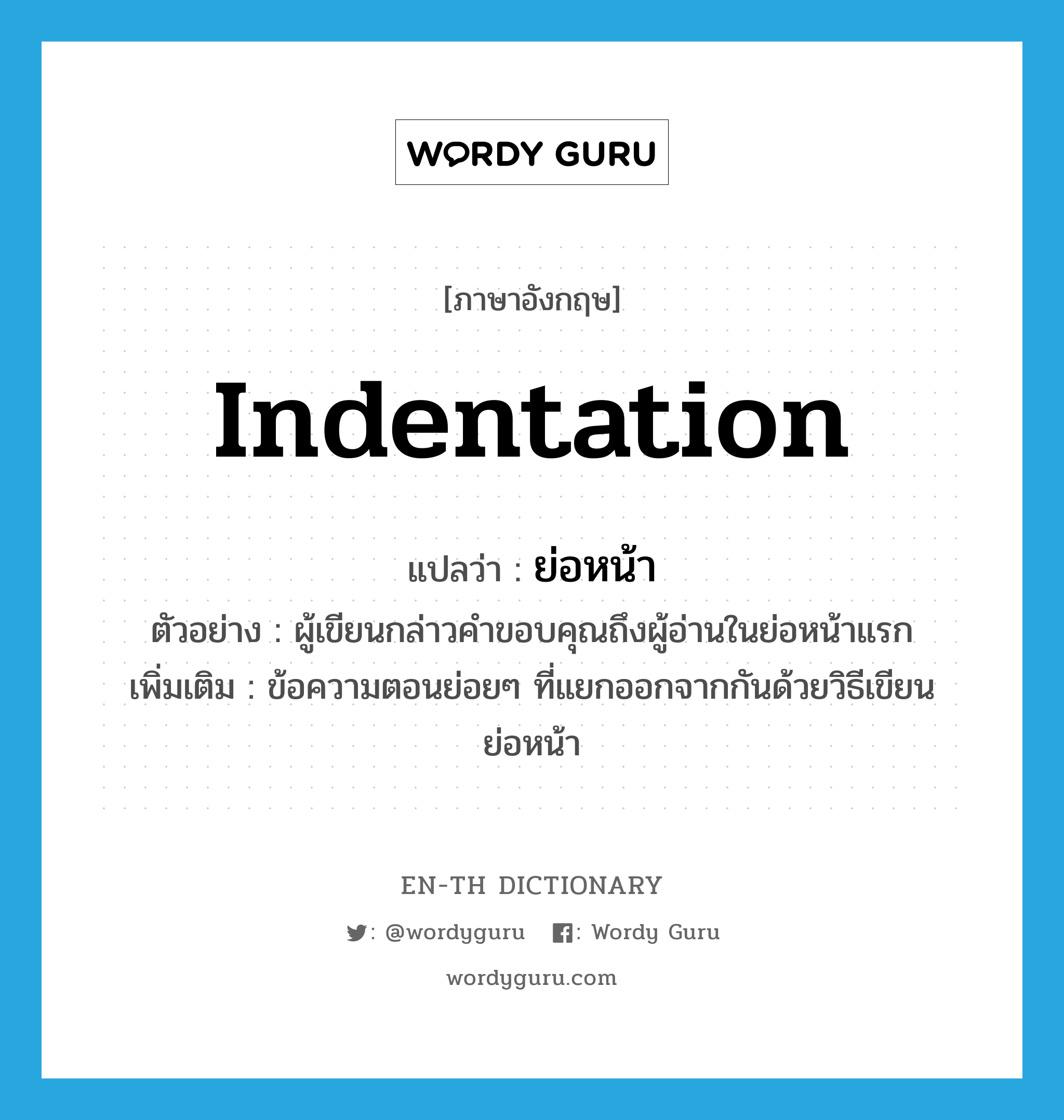 indentation แปลว่า?, คำศัพท์ภาษาอังกฤษ indentation แปลว่า ย่อหน้า ประเภท N ตัวอย่าง ผู้เขียนกล่าวคำขอบคุณถึงผู้อ่านในย่อหน้าแรก เพิ่มเติม ข้อความตอนย่อยๆ ที่แยกออกจากกันด้วยวิธีเขียนย่อหน้า หมวด N