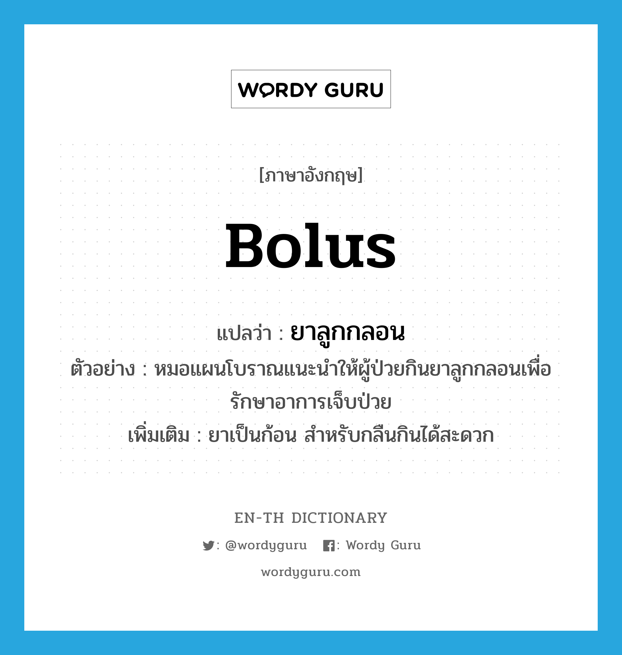 bolus แปลว่า?, คำศัพท์ภาษาอังกฤษ bolus แปลว่า ยาลูกกลอน ประเภท N ตัวอย่าง หมอแผนโบราณแนะนำให้ผู้ป่วยกินยาลูกกลอนเพื่อรักษาอาการเจ็บป่วย เพิ่มเติม ยาเป็นก้อน สำหรับกลืนกินได้สะดวก หมวด N