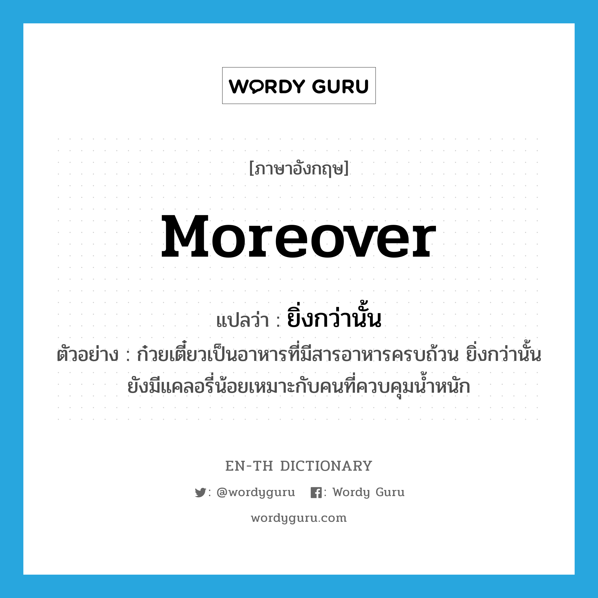 moreover แปลว่า?, คำศัพท์ภาษาอังกฤษ moreover แปลว่า ยิ่งกว่านั้น ประเภท CONJ ตัวอย่าง ก๋วยเตี๋ยวเป็นอาหารที่มีสารอาหารครบถ้วน ยิ่งกว่านั้นยังมีแคลอรี่น้อยเหมาะกับคนที่ควบคุมน้ำหนัก หมวด CONJ