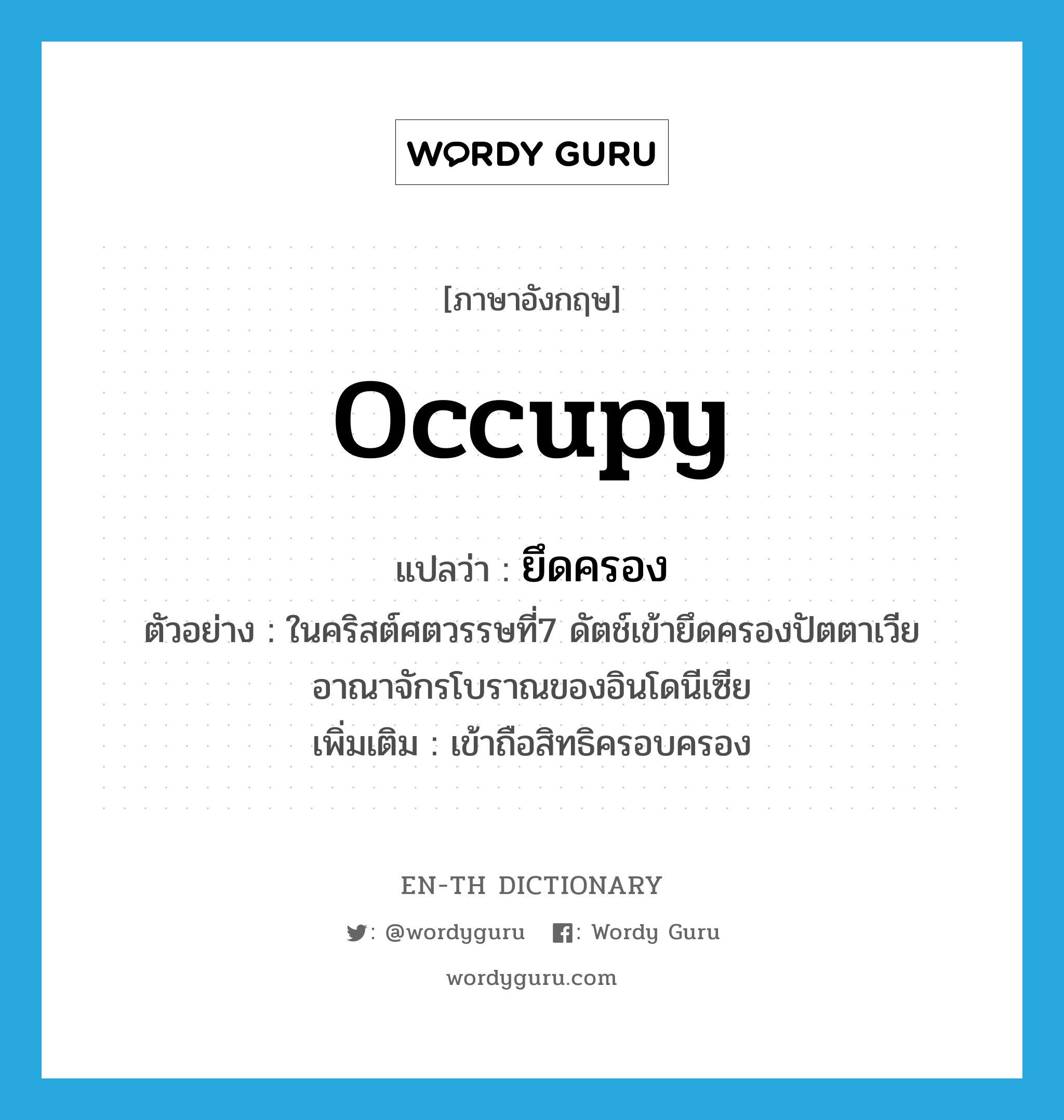 occupy แปลว่า?, คำศัพท์ภาษาอังกฤษ occupy แปลว่า ยึดครอง ประเภท V ตัวอย่าง ในคริสต์ศตวรรษที่7 ดัตช์เข้ายึดครองปัตตาเวียอาณาจักรโบราณของอินโดนีเซีย เพิ่มเติม เข้าถือสิทธิครอบครอง หมวด V