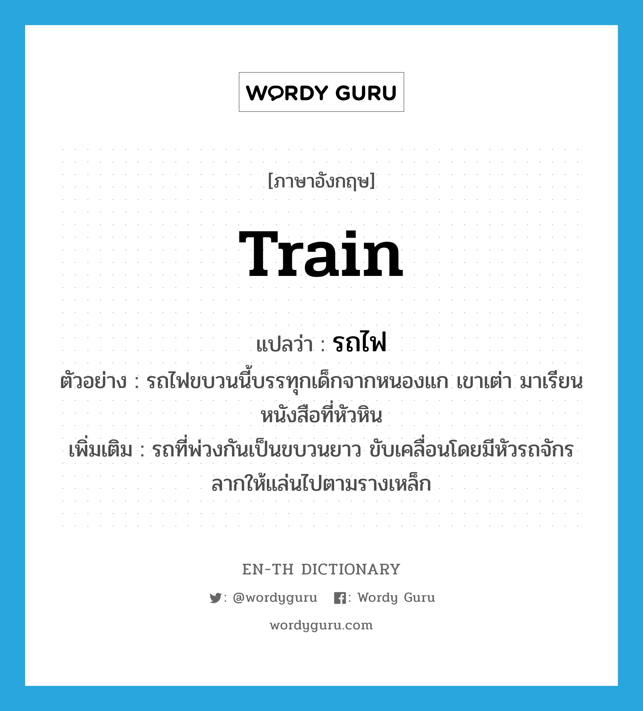 train แปลว่า?, คำศัพท์ภาษาอังกฤษ train แปลว่า รถไฟ ประเภท N ตัวอย่าง รถไฟขบวนนี้บรรทุกเด็กจากหนองแก เขาเต่า มาเรียนหนังสือที่หัวหิน เพิ่มเติม รถที่พ่วงกันเป็นขบวนยาว ขับเคลื่อนโดยมีหัวรถจักรลากให้แล่นไปตามรางเหล็ก หมวด N