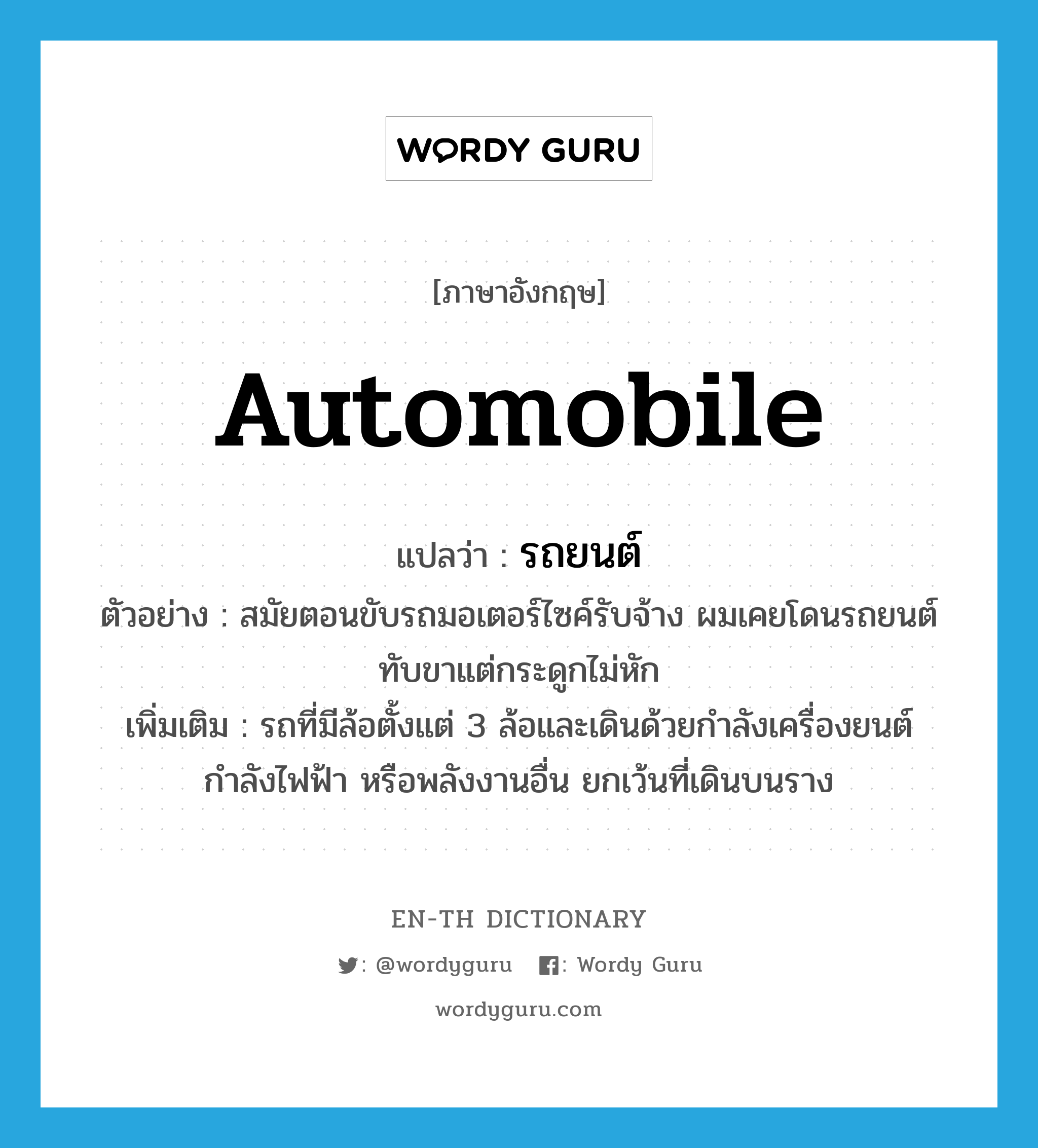 automobile แปลว่า?, คำศัพท์ภาษาอังกฤษ automobile แปลว่า รถยนต์ ประเภท N ตัวอย่าง สมัยตอนขับรถมอเตอร์ไซค์รับจ้าง ผมเคยโดนรถยนต์ทับขาแต่กระดูกไม่หัก เพิ่มเติม รถที่มีล้อตั้งแต่ 3 ล้อและเดินด้วยกำลังเครื่องยนต์ กำลังไฟฟ้า หรือพลังงานอื่น ยกเว้นที่เดินบนราง หมวด N