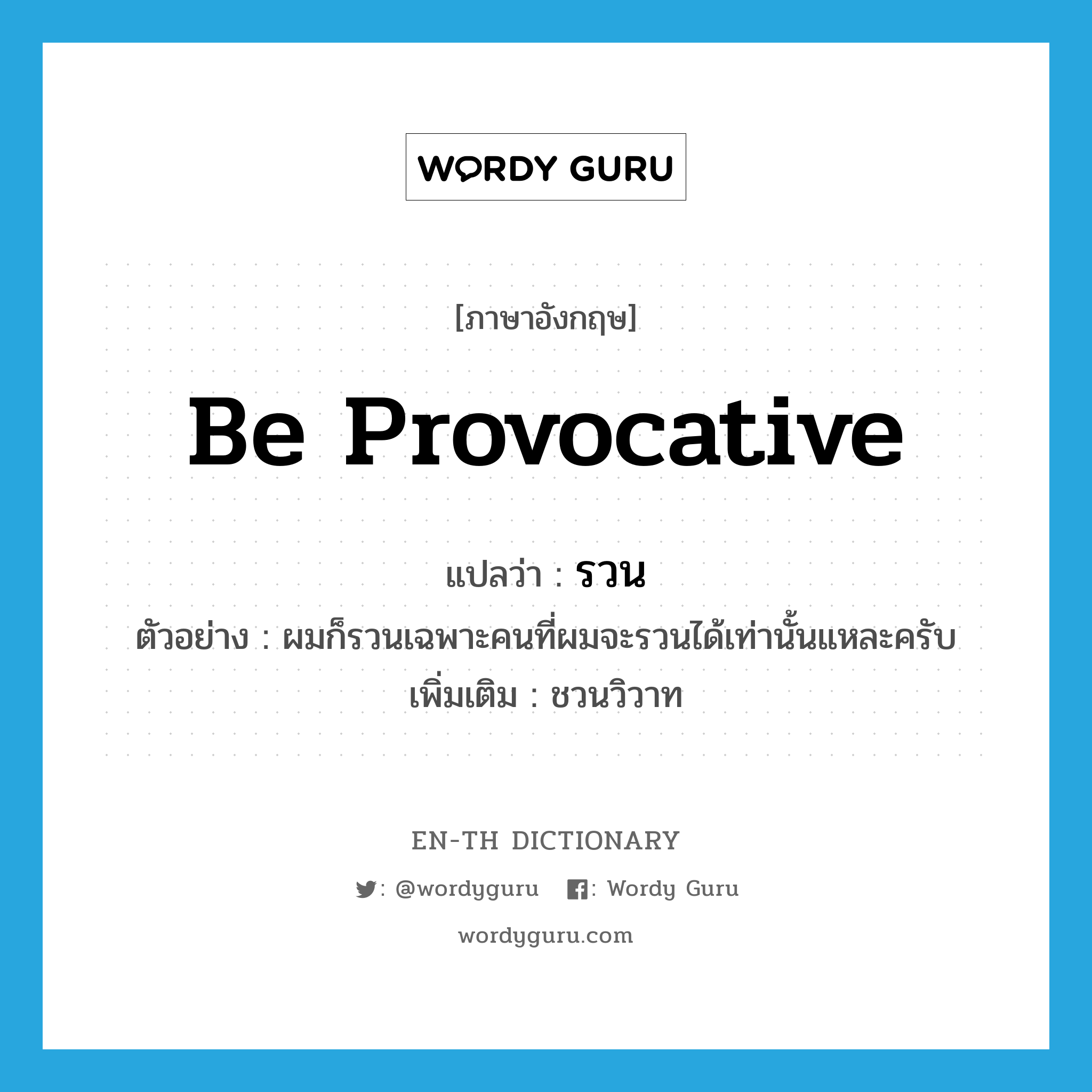 be provocative แปลว่า?, คำศัพท์ภาษาอังกฤษ be provocative แปลว่า รวน ประเภท V ตัวอย่าง ผมก็รวนเฉพาะคนที่ผมจะรวนได้เท่านั้นแหละครับ เพิ่มเติม ชวนวิวาท หมวด V