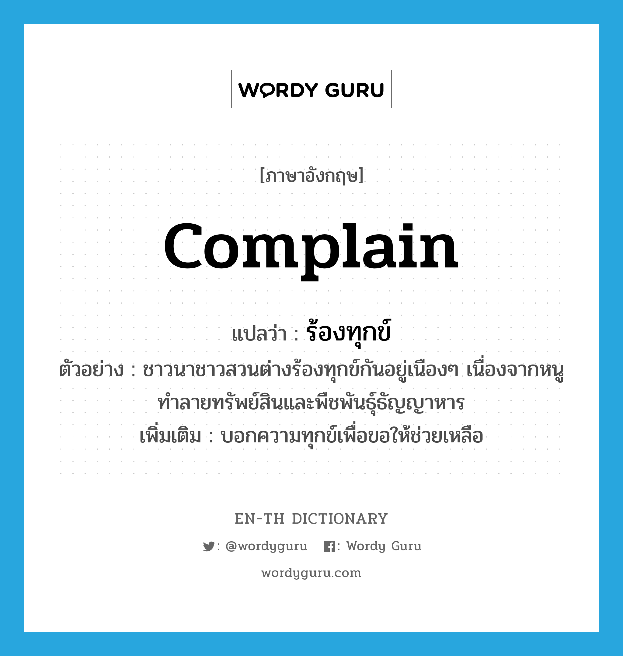 complain แปลว่า?, คำศัพท์ภาษาอังกฤษ complain แปลว่า ร้องทุกข์ ประเภท V ตัวอย่าง ชาวนาชาวสวนต่างร้องทุกข์กันอยู่เนืองๆ เนื่องจากหนูทำลายทรัพย์สินและพืชพันธุ์ธัญญาหาร เพิ่มเติม บอกความทุกข์เพื่อขอให้ช่วยเหลือ หมวด V