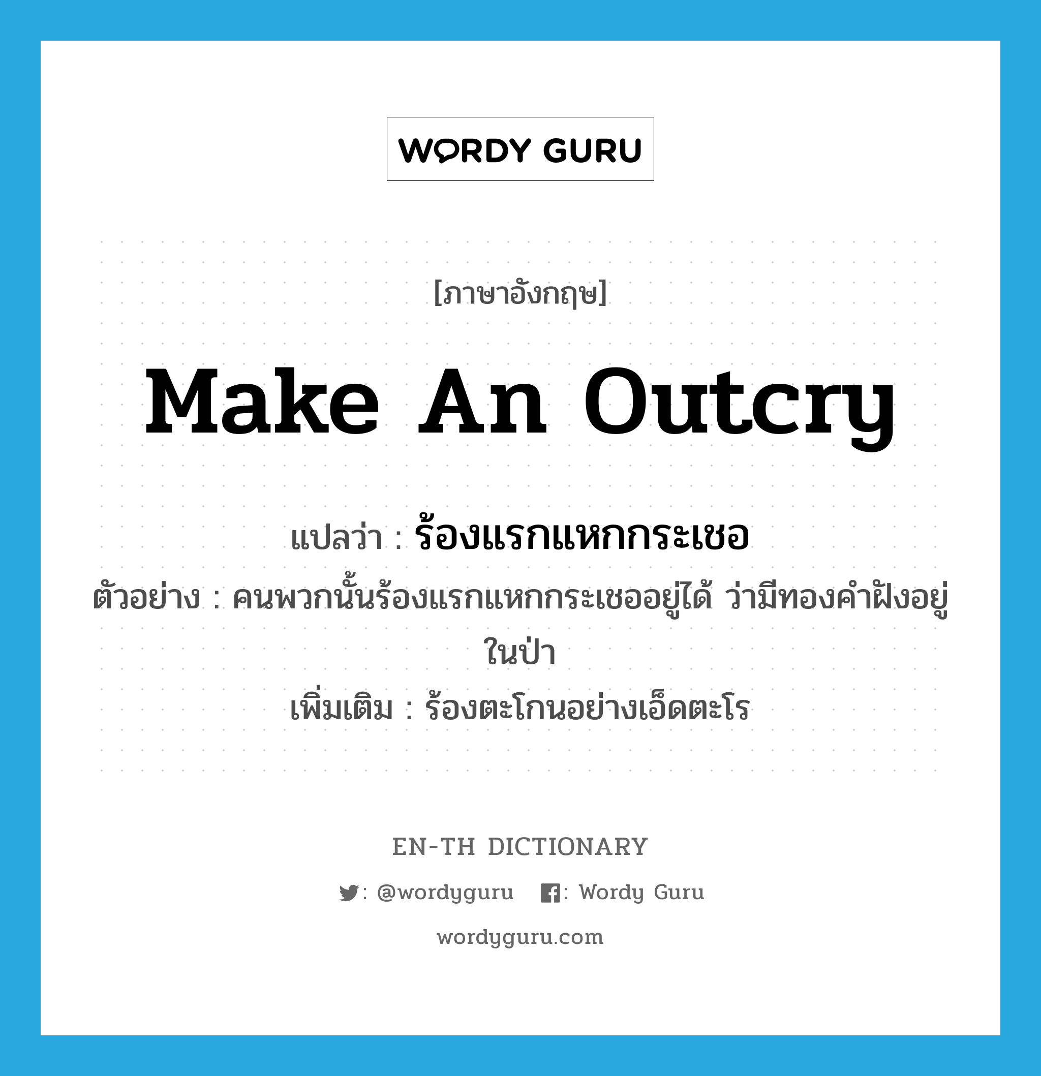 make an outcry แปลว่า?, คำศัพท์ภาษาอังกฤษ make an outcry แปลว่า ร้องแรกแหกกระเชอ ประเภท V ตัวอย่าง คนพวกนั้นร้องแรกแหกกระเชออยู่ได้ ว่ามีทองคำฝังอยู่ในป่า เพิ่มเติม ร้องตะโกนอย่างเอ็ดตะโร หมวด V