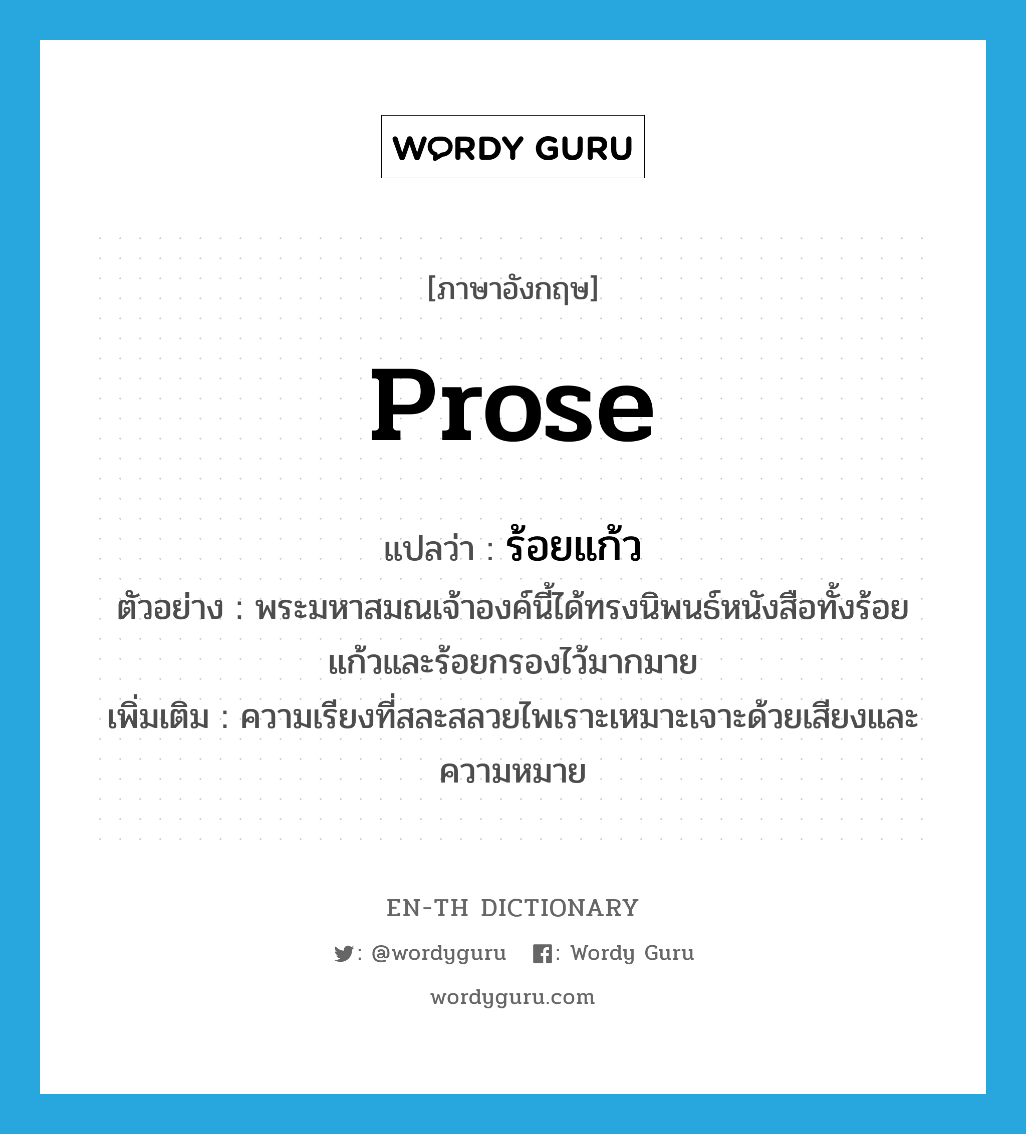 prose แปลว่า?, คำศัพท์ภาษาอังกฤษ prose แปลว่า ร้อยแก้ว ประเภท N ตัวอย่าง พระมหาสมณเจ้าองค์นี้ได้ทรงนิพนธ์หนังสือทั้งร้อยแก้วและร้อยกรองไว้มากมาย เพิ่มเติม ความเรียงที่สละสลวยไพเราะเหมาะเจาะด้วยเสียงและความหมาย หมวด N