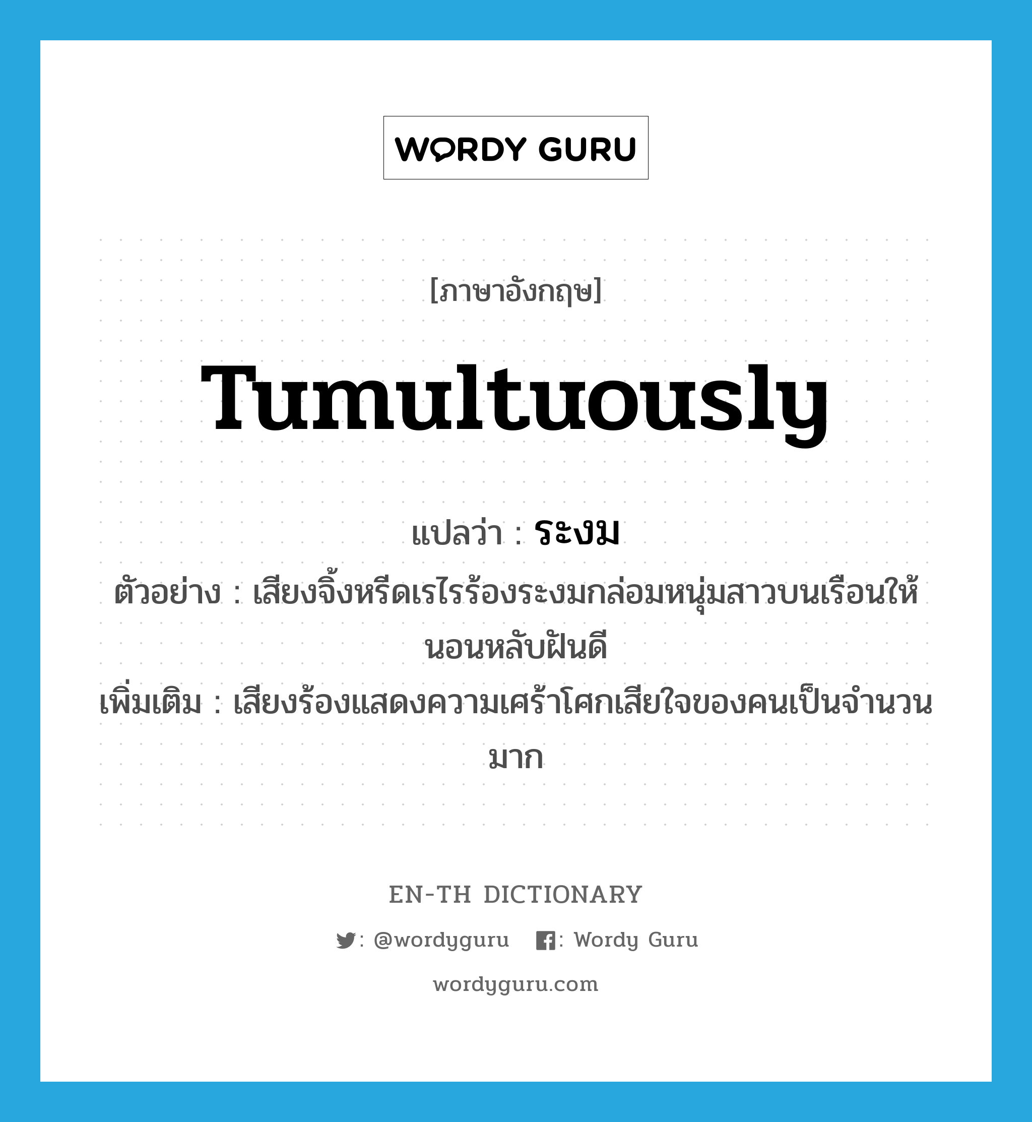 tumultuously แปลว่า?, คำศัพท์ภาษาอังกฤษ tumultuously แปลว่า ระงม ประเภท ADV ตัวอย่าง เสียงจิ้งหรีดเรไรร้องระงมกล่อมหนุ่มสาวบนเรือนให้นอนหลับฝันดี เพิ่มเติม เสียงร้องแสดงความเศร้าโศกเสียใจของคนเป็นจำนวนมาก หมวด ADV