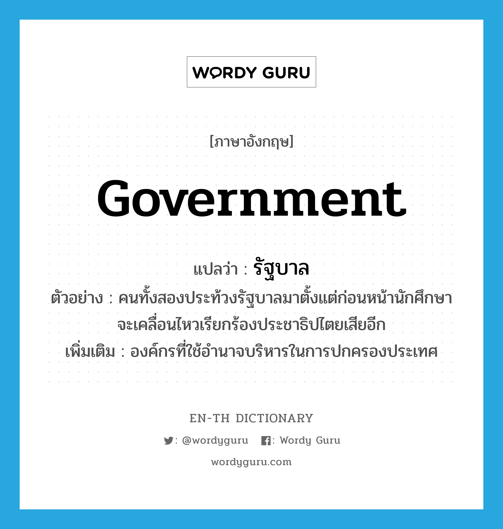 government แปลว่า?, คำศัพท์ภาษาอังกฤษ government แปลว่า รัฐบาล ประเภท N ตัวอย่าง คนทั้งสองประท้วงรัฐบาลมาตั้งแต่ก่อนหน้านักศึกษาจะเคลื่อนไหวเรียกร้องประชาธิปไตยเสียอีก เพิ่มเติม องค์กรที่ใช้อำนาจบริหารในการปกครองประเทศ หมวด N