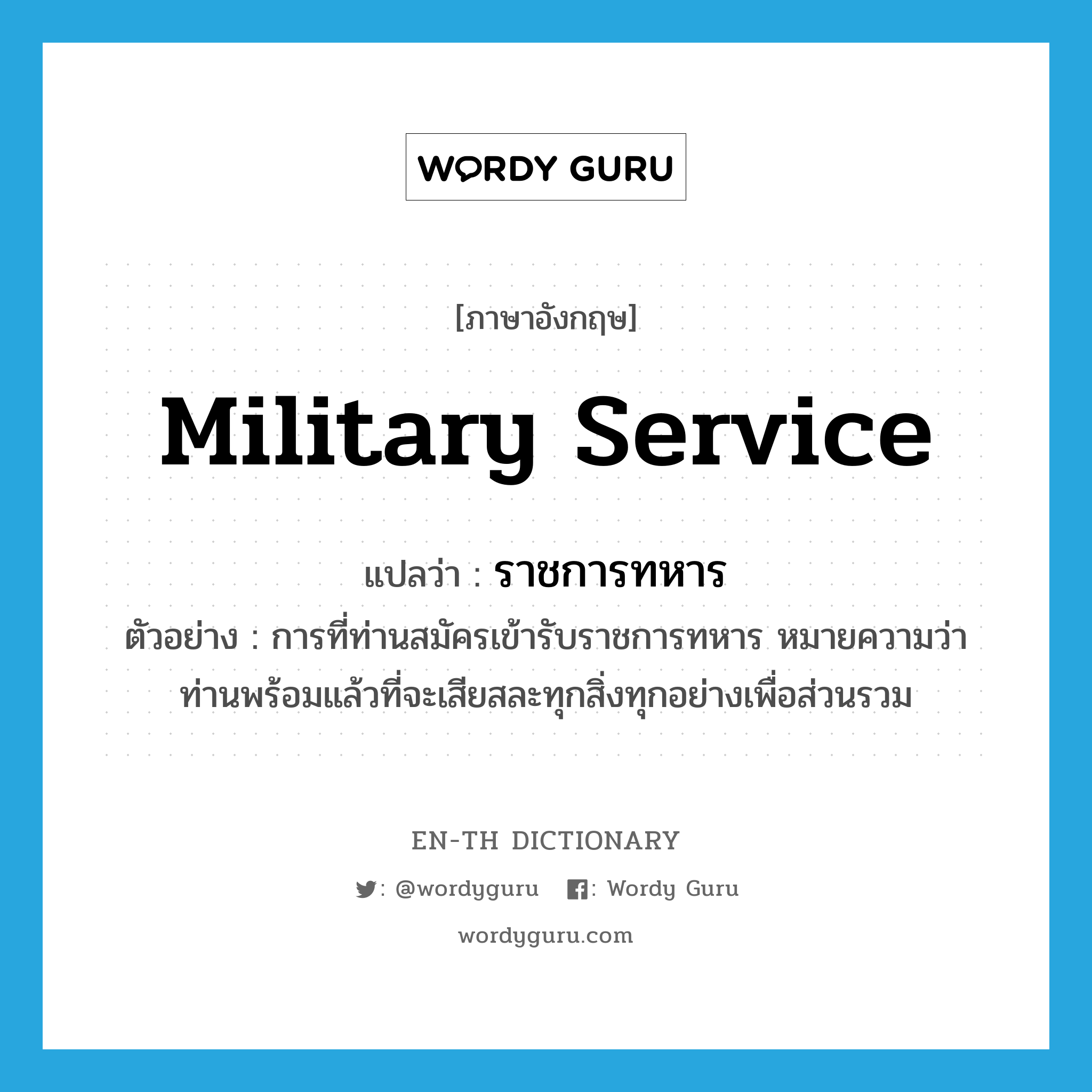 military service แปลว่า?, คำศัพท์ภาษาอังกฤษ military service แปลว่า ราชการทหาร ประเภท N ตัวอย่าง การที่ท่านสมัครเข้ารับราชการทหาร หมายความว่าท่านพร้อมแล้วที่จะเสียสละทุกสิ่งทุกอย่างเพื่อส่วนรวม หมวด N