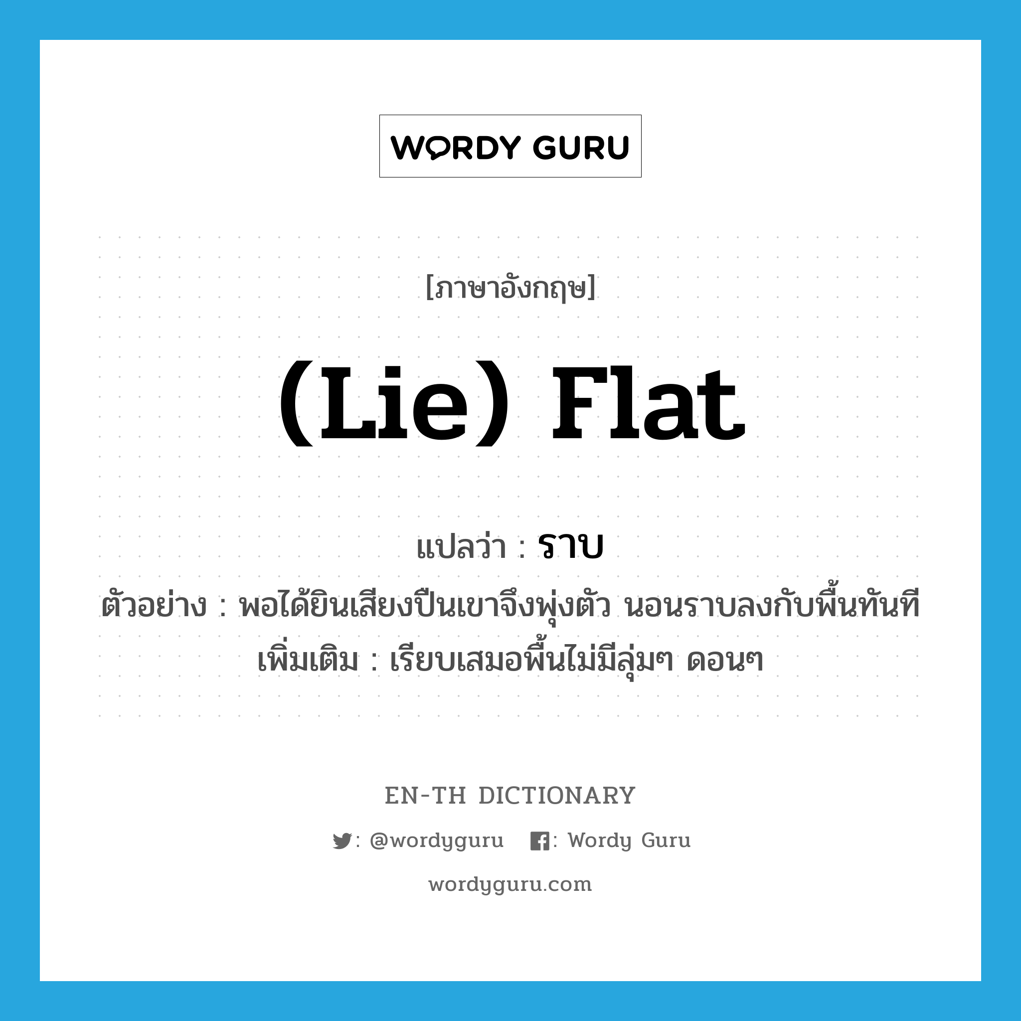 (lie) flat แปลว่า?, คำศัพท์ภาษาอังกฤษ (lie) flat แปลว่า ราบ ประเภท ADV ตัวอย่าง พอได้ยินเสียงปืนเขาจึงพุ่งตัว นอนราบลงกับพื้นทันที เพิ่มเติม เรียบเสมอพื้นไม่มีลุ่มๆ ดอนๆ หมวด ADV