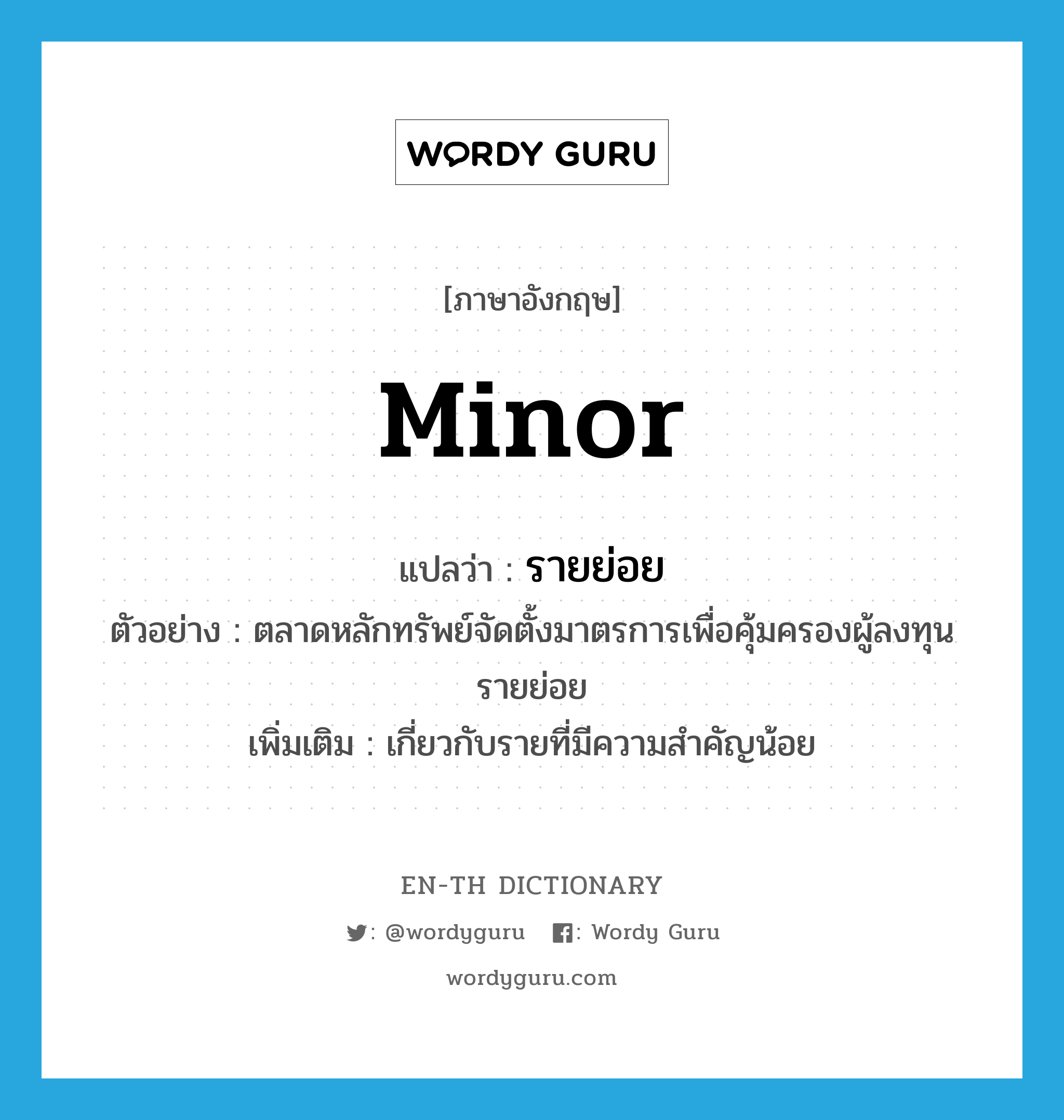 minor แปลว่า?, คำศัพท์ภาษาอังกฤษ minor แปลว่า รายย่อย ประเภท ADJ ตัวอย่าง ตลาดหลักทรัพย์จัดตั้งมาตรการเพื่อคุ้มครองผู้ลงทุนรายย่อย เพิ่มเติม เกี่ยวกับรายที่มีความสำคัญน้อย หมวด ADJ