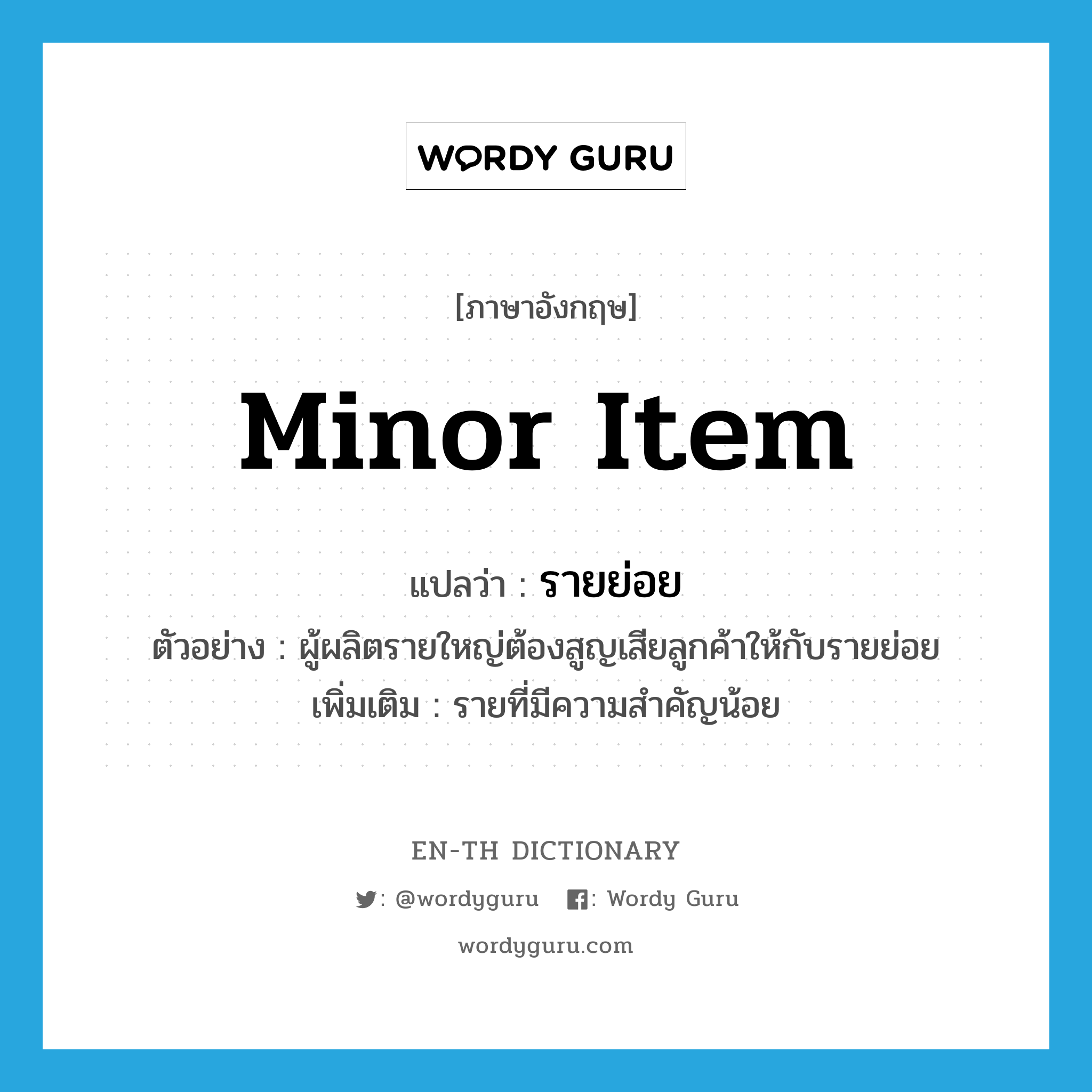 minor item แปลว่า?, คำศัพท์ภาษาอังกฤษ minor item แปลว่า รายย่อย ประเภท N ตัวอย่าง ผู้ผลิตรายใหญ่ต้องสูญเสียลูกค้าให้กับรายย่อย เพิ่มเติม รายที่มีความสำคัญน้อย หมวด N