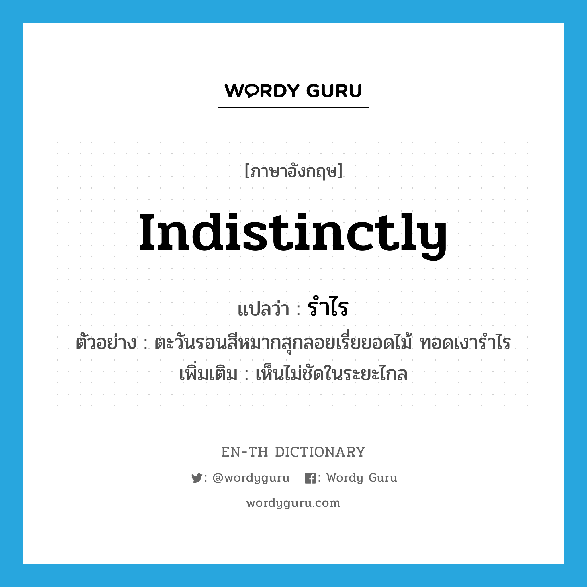 indistinctly แปลว่า?, คำศัพท์ภาษาอังกฤษ indistinctly แปลว่า รำไร ประเภท ADV ตัวอย่าง ตะวันรอนสีหมากสุกลอยเรี่ยยอดไม้ ทอดเงารำไร เพิ่มเติม เห็นไม่ชัดในระยะไกล หมวด ADV