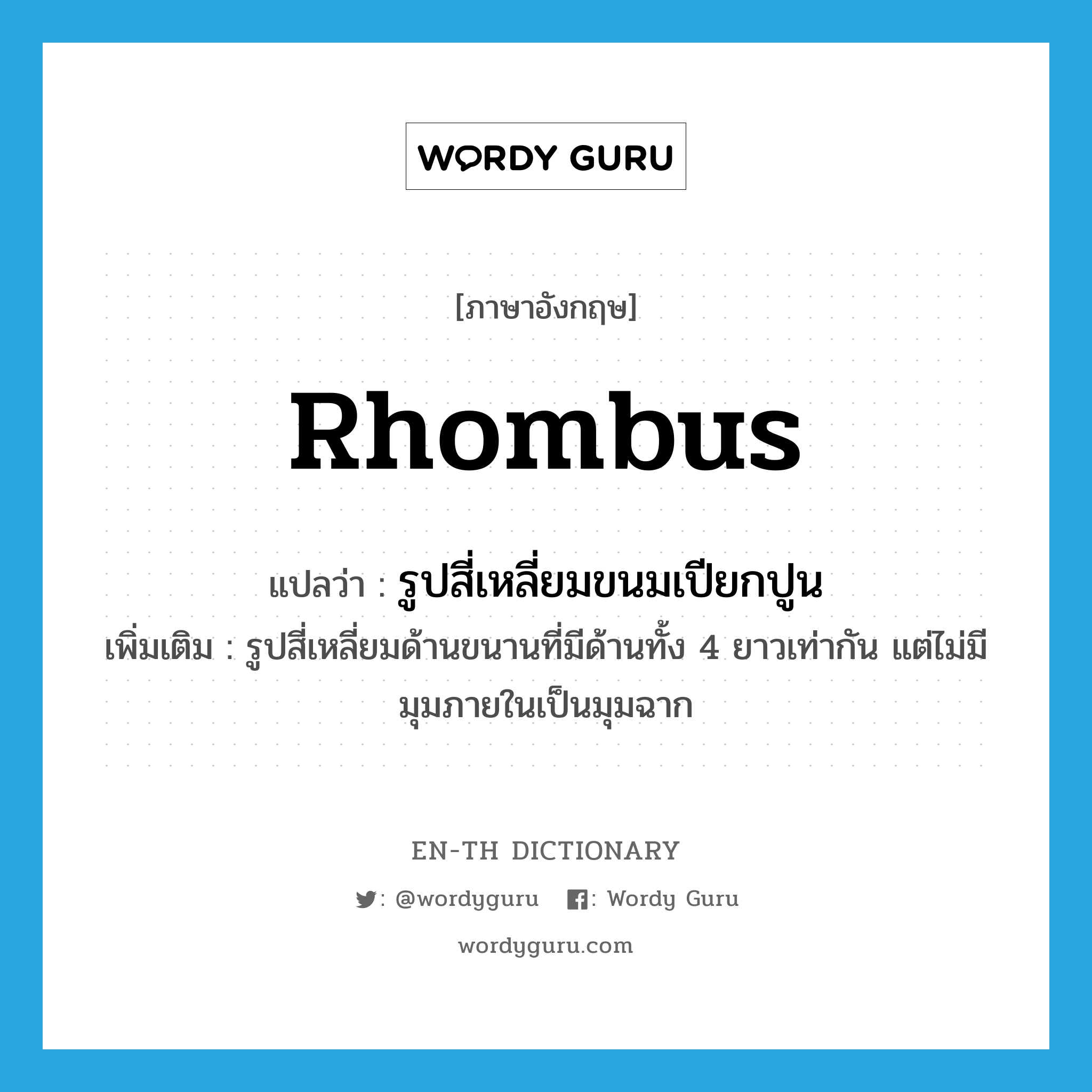 rhombus แปลว่า?, คำศัพท์ภาษาอังกฤษ rhombus แปลว่า รูปสี่เหลี่ยมขนมเปียกปูน ประเภท N เพิ่มเติม รูปสี่เหลี่ยมด้านขนานที่มีด้านทั้ง 4 ยาวเท่ากัน แต่ไม่มีมุมภายในเป็นมุมฉาก หมวด N