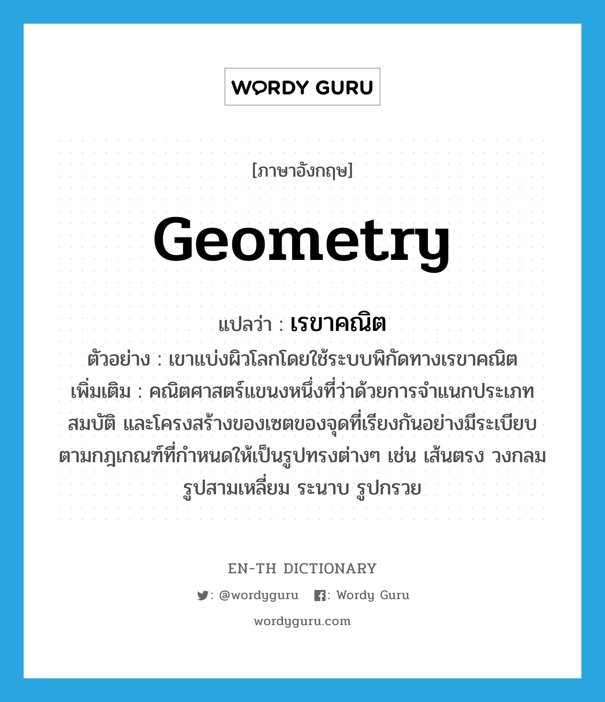 geometry แปลว่า?, คำศัพท์ภาษาอังกฤษ geometry แปลว่า เรขาคณิต ประเภท N ตัวอย่าง เขาแบ่งผิวโลกโดยใช้ระบบพิกัดทางเรขาคณิต เพิ่มเติม คณิตศาสตร์แขนงหนึ่งที่ว่าด้วยการจำแนกประเภท สมบัติ และโครงสร้างของเซตของจุดที่เรียงกันอย่างมีระเบียบตามกฎเกณฑ์ที่กำหนดให้เป็นรูปทรงต่างๆ เช่น เส้นตรง วงกลม รูปสามเหลี่ยม ระนาบ รูปกรวย หมวด N