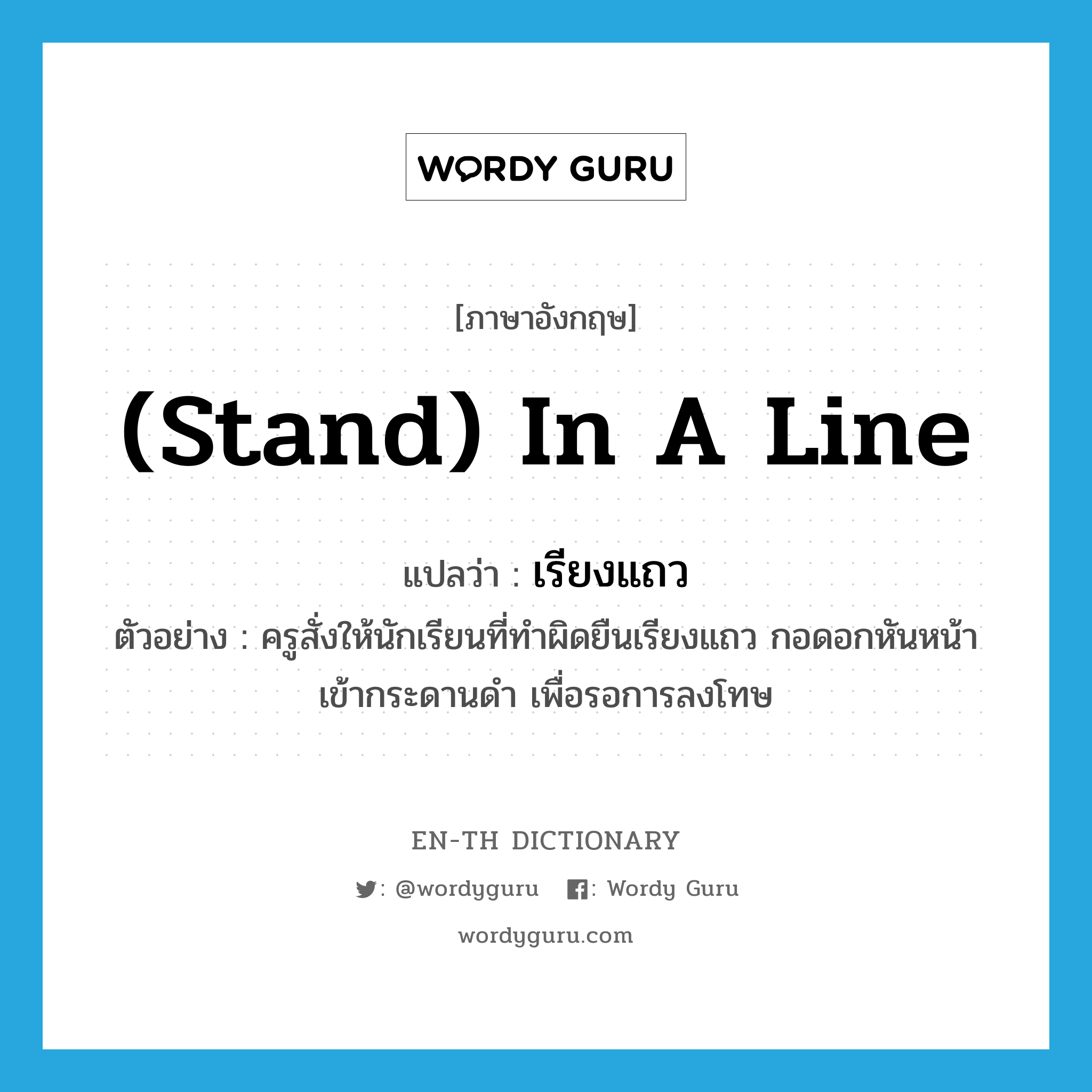 (stand) in a line แปลว่า?, คำศัพท์ภาษาอังกฤษ (stand) in a line แปลว่า เรียงแถว ประเภท ADV ตัวอย่าง ครูสั่งให้นักเรียนที่ทำผิดยืนเรียงแถว กอดอกหันหน้าเข้ากระดานดำ เพื่อรอการลงโทษ หมวด ADV