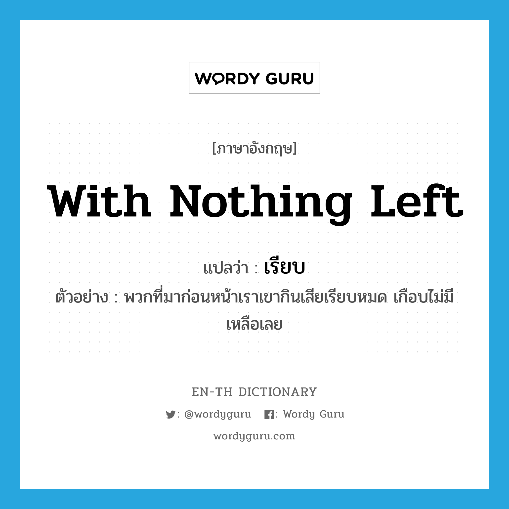 with nothing left แปลว่า?, คำศัพท์ภาษาอังกฤษ with nothing left แปลว่า เรียบ ประเภท ADV ตัวอย่าง พวกที่มาก่อนหน้าเราเขากินเสียเรียบหมด เกือบไม่มีเหลือเลย หมวด ADV