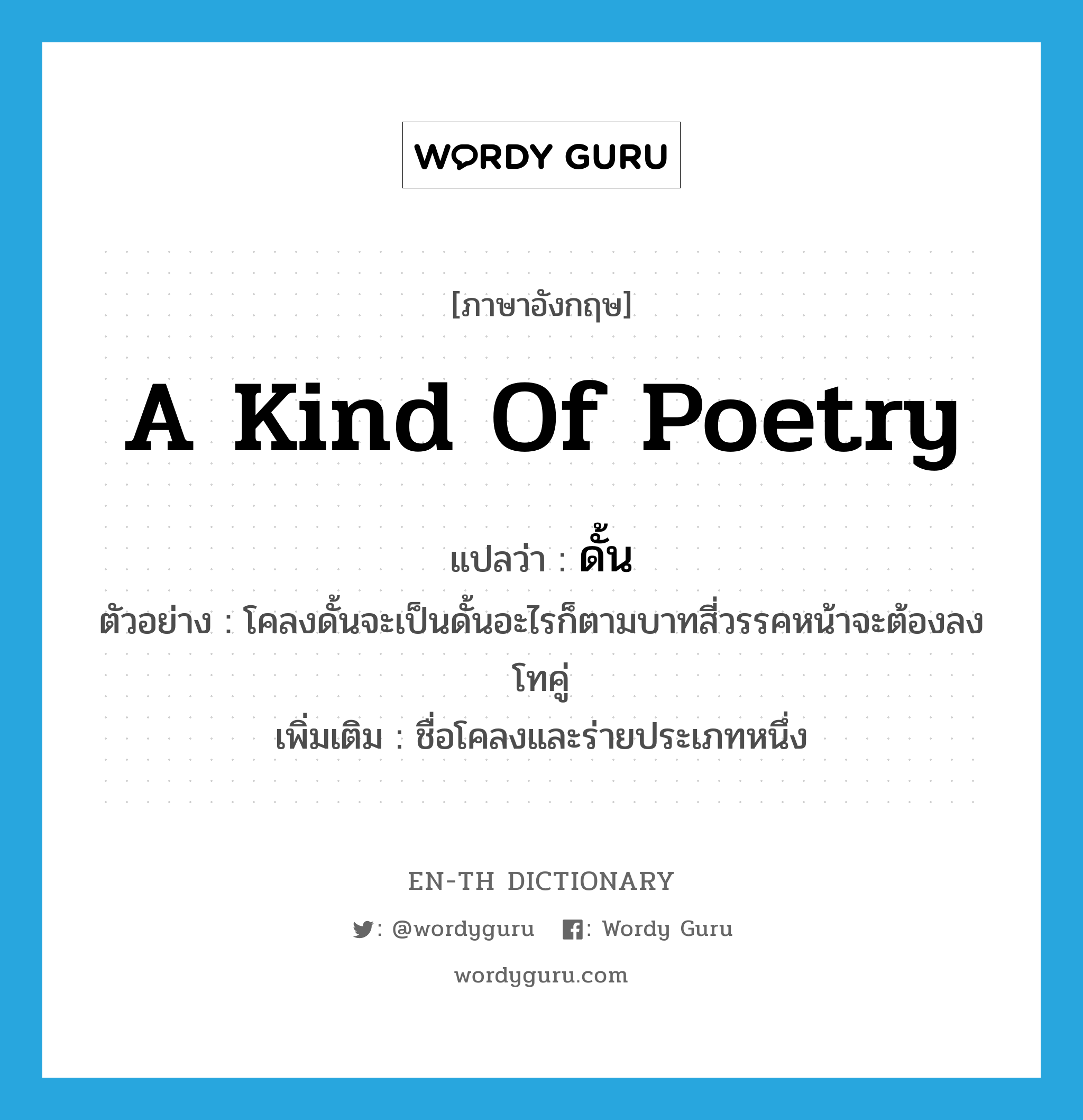 a kind of poetry แปลว่า?, คำศัพท์ภาษาอังกฤษ a kind of poetry แปลว่า ดั้น ประเภท N ตัวอย่าง โคลงดั้นจะเป็นดั้นอะไรก็ตามบาทสี่วรรคหน้าจะต้องลงโทคู่ เพิ่มเติม ชื่อโคลงและร่ายประเภทหนึ่ง หมวด N