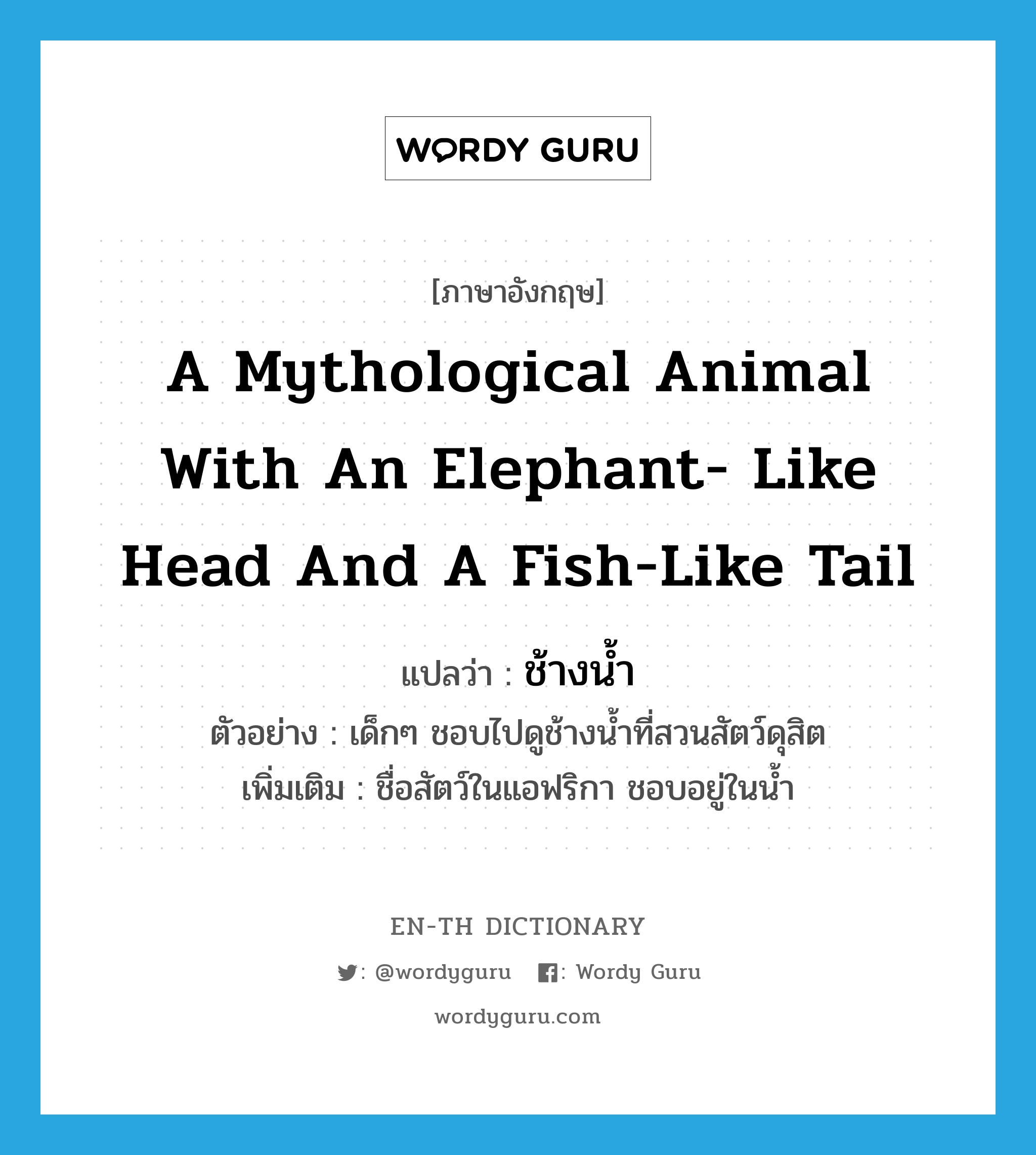 a mythological animal with an elephant- like head and a fish-like tail แปลว่า?, คำศัพท์ภาษาอังกฤษ a mythological animal with an elephant- like head and a fish-like tail แปลว่า ช้างน้ำ ประเภท N ตัวอย่าง เด็กๆ ชอบไปดูช้างน้ำที่สวนสัตว์ดุสิต เพิ่มเติม ชื่อสัตว์ในแอฟริกา ชอบอยู่ในน้ำ หมวด N