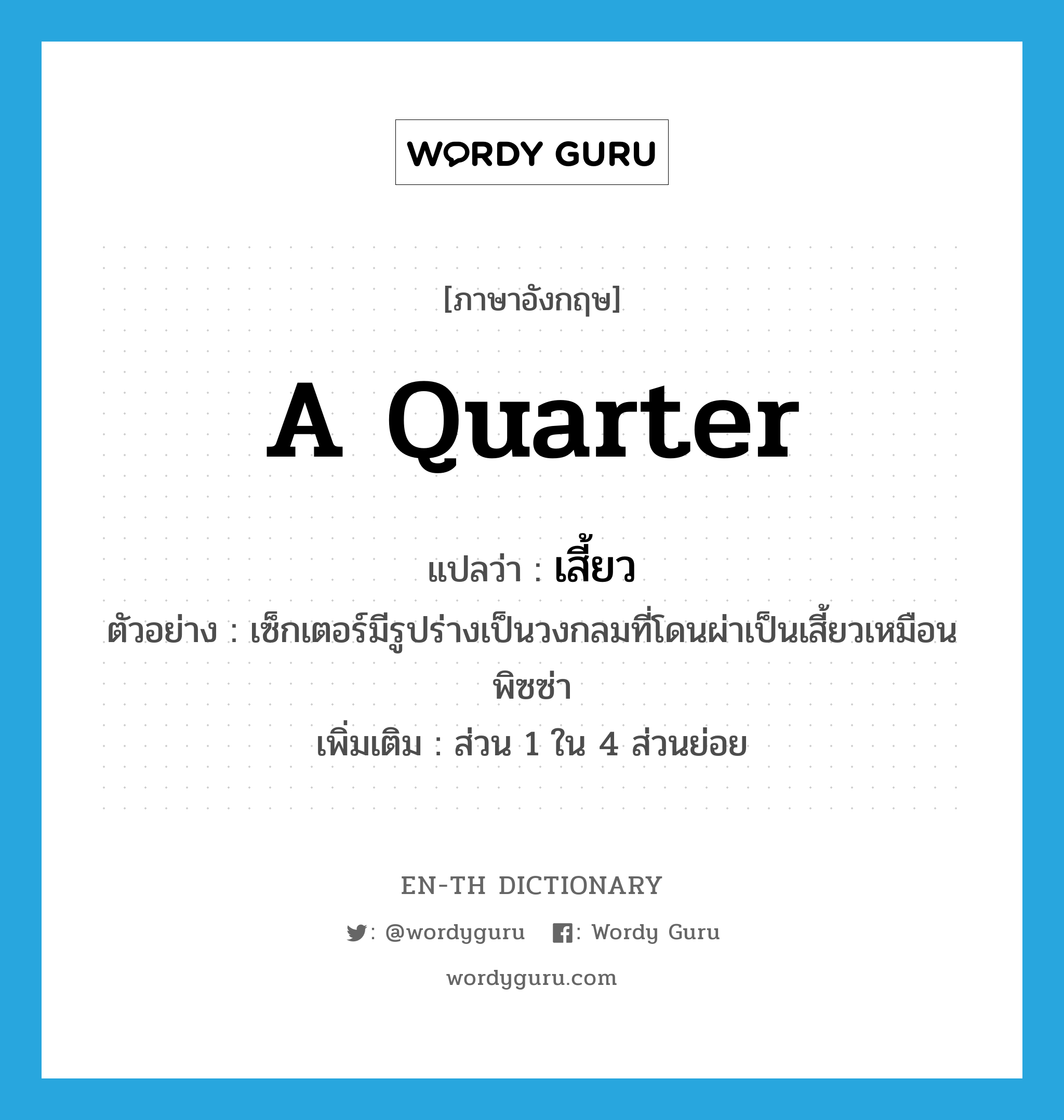 a quarter แปลว่า?, คำศัพท์ภาษาอังกฤษ a quarter แปลว่า เสี้ยว ประเภท N ตัวอย่าง เซ็กเตอร์มีรูปร่างเป็นวงกลมที่โดนผ่าเป็นเสี้ยวเหมือนพิซซ่า เพิ่มเติม ส่วน 1 ใน 4 ส่วนย่อย หมวด N