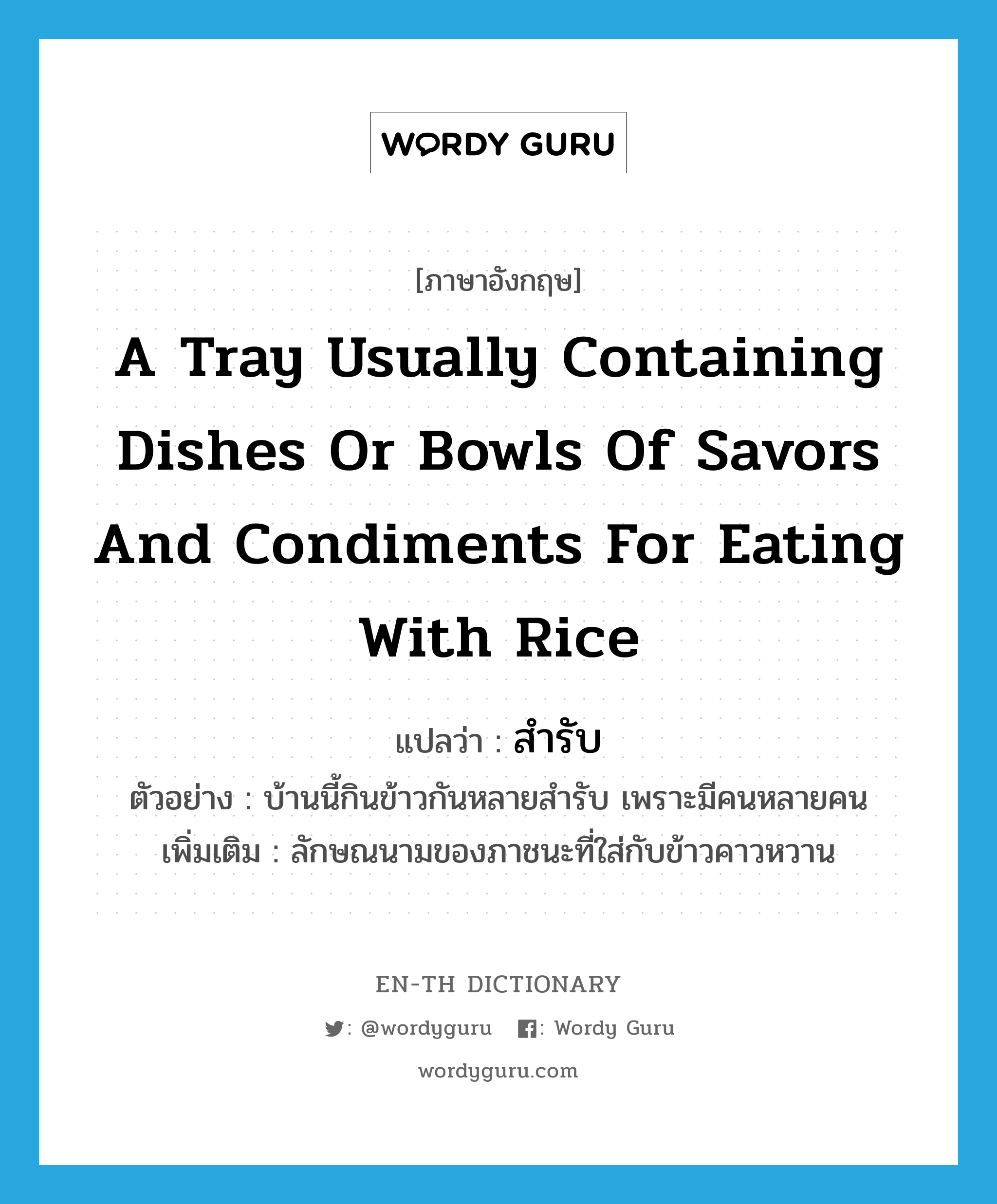 a tray usually containing dishes or bowls of savors and condiments for eating with rice แปลว่า?, คำศัพท์ภาษาอังกฤษ a tray usually containing dishes or bowls of savors and condiments for eating with rice แปลว่า สำรับ ประเภท N ตัวอย่าง บ้านนี้กินข้าวกันหลายสำรับ เพราะมีคนหลายคน เพิ่มเติม ลักษณนามของภาชนะที่ใส่กับข้าวคาวหวาน หมวด N