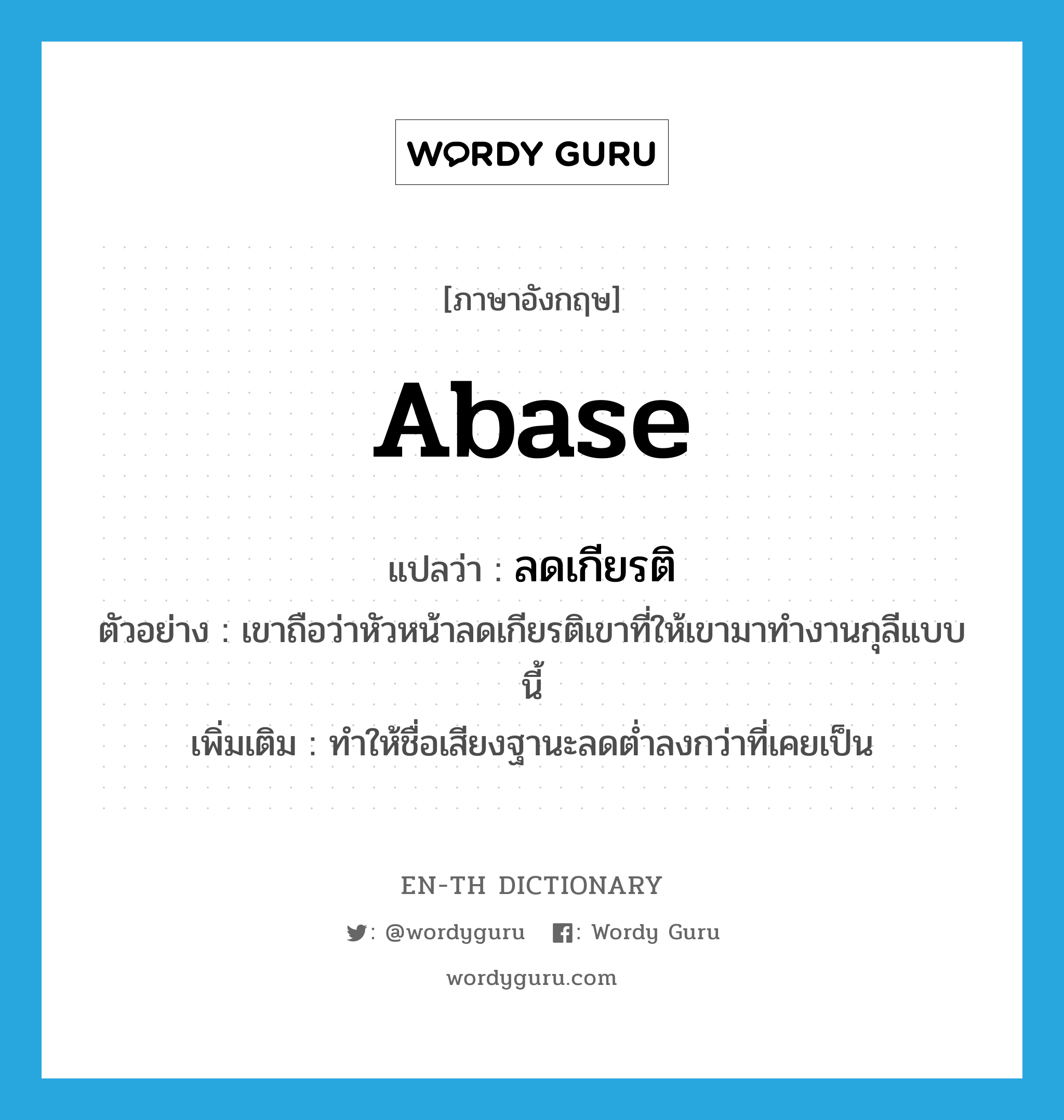 abase แปลว่า?, คำศัพท์ภาษาอังกฤษ abase แปลว่า ลดเกียรติ ประเภท V ตัวอย่าง เขาถือว่าหัวหน้าลดเกียรติเขาที่ให้เขามาทำงานกุลีแบบนี้ เพิ่มเติม ทำให้ชื่อเสียงฐานะลดต่ำลงกว่าที่เคยเป็น หมวด V