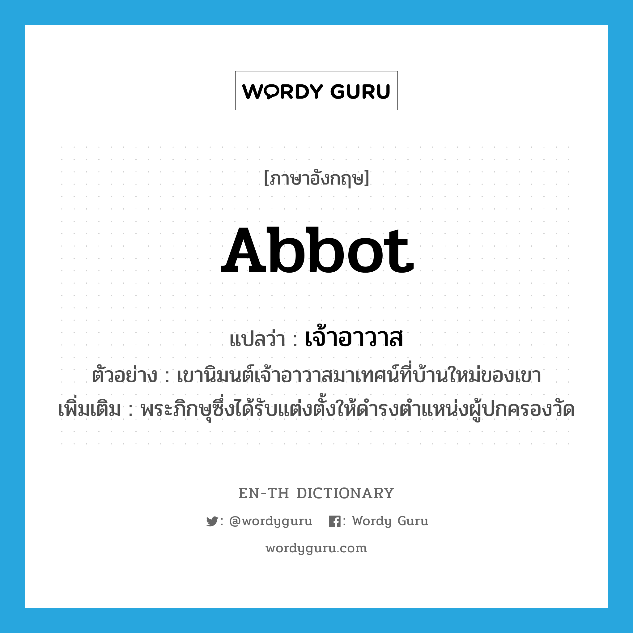 abbot แปลว่า?, คำศัพท์ภาษาอังกฤษ abbot แปลว่า เจ้าอาวาส ประเภท N ตัวอย่าง เขานิมนต์เจ้าอาวาสมาเทศน์ที่บ้านใหม่ของเขา เพิ่มเติม พระภิกษุซึ่งได้รับแต่งตั้งให้ดำรงตำแหน่งผู้ปกครองวัด หมวด N