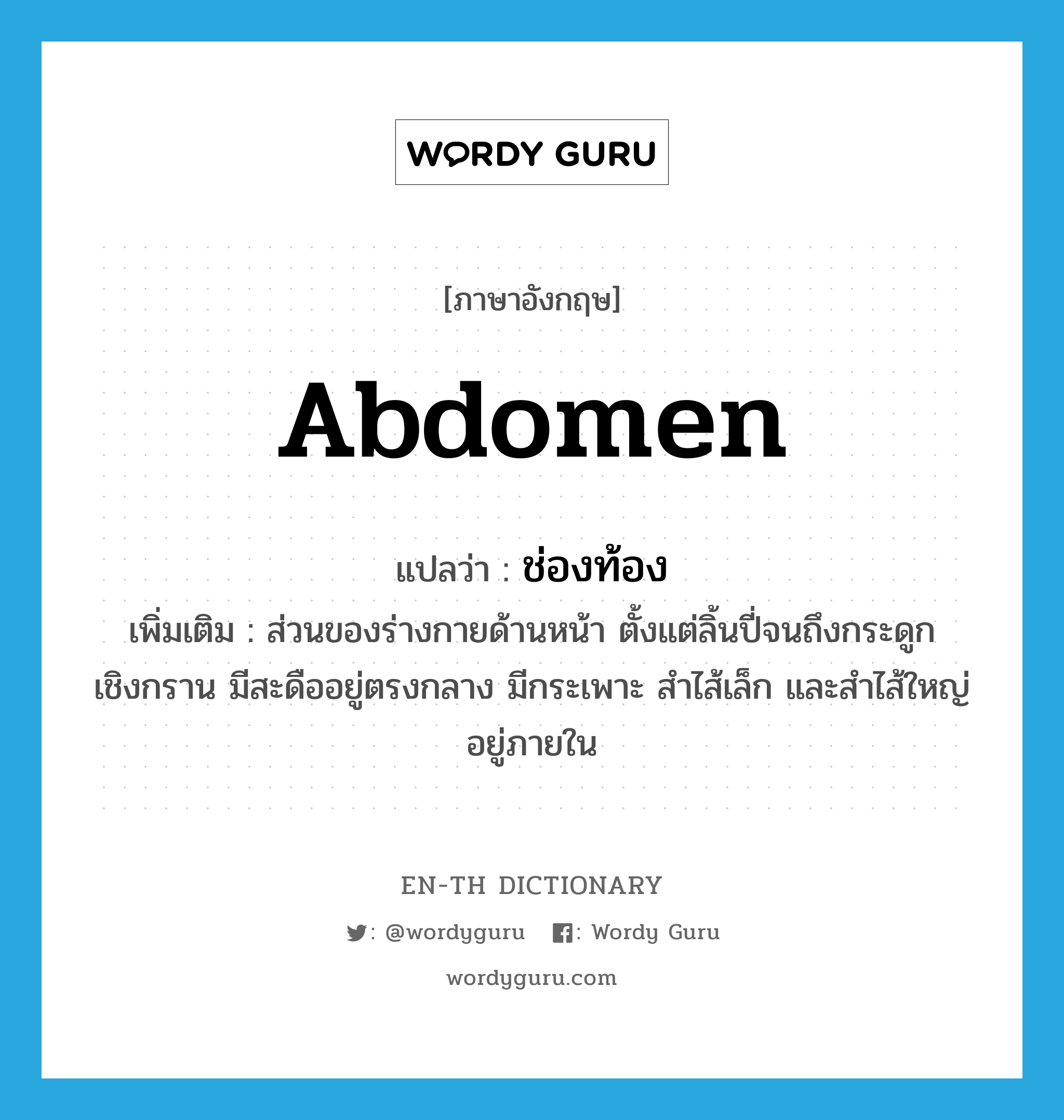 abdomen แปลว่า?, คำศัพท์ภาษาอังกฤษ abdomen แปลว่า ช่องท้อง ประเภท N เพิ่มเติม ส่วนของร่างกายด้านหน้า ตั้งแต่ลิ้นปี่จนถึงกระดูกเชิงกราน มีสะดืออยู่ตรงกลาง มีกระเพาะ สำไส้เล็ก และสำไส้ใหญ่อยู่ภายใน หมวด N