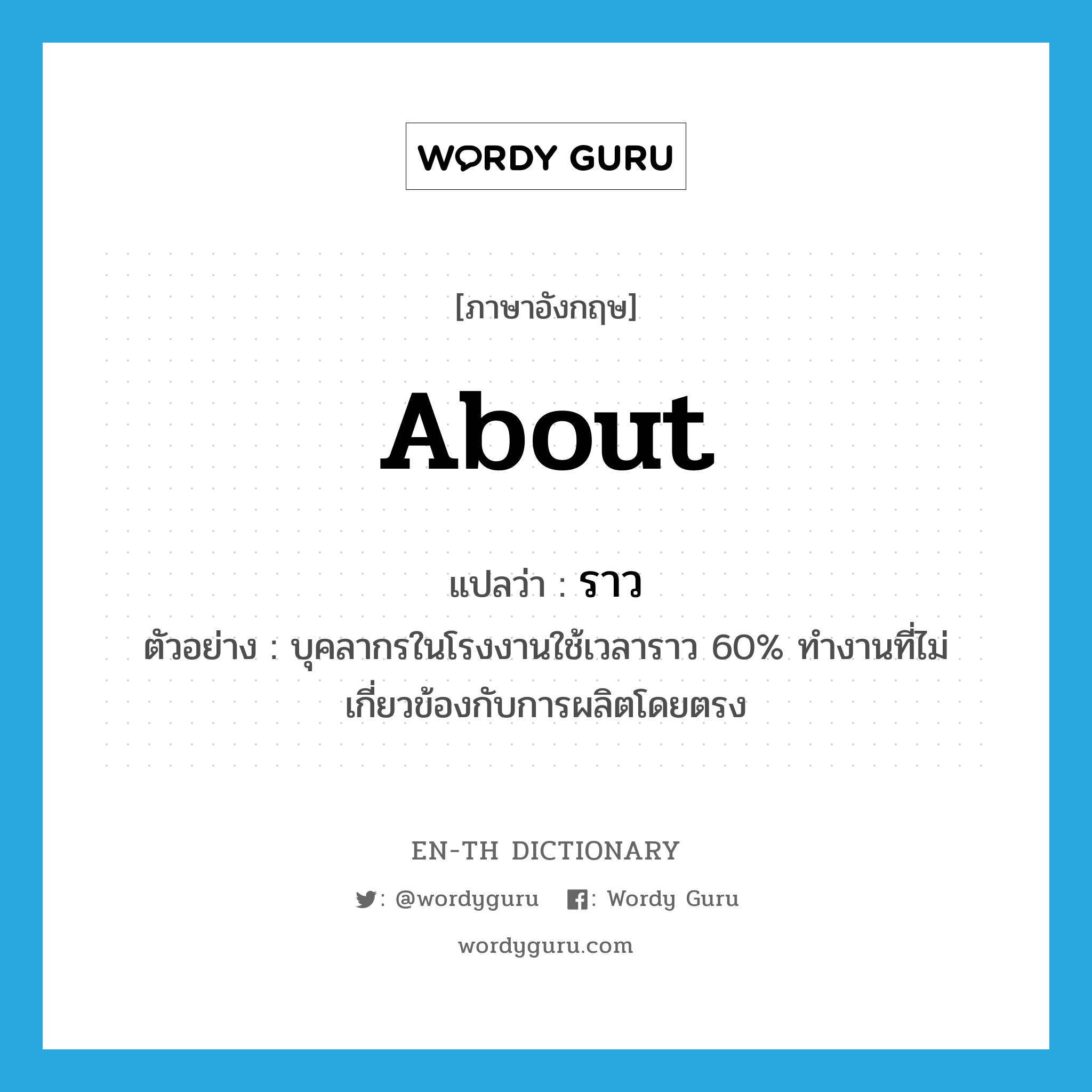 about แปลว่า?, คำศัพท์ภาษาอังกฤษ about แปลว่า ราว ประเภท ADV ตัวอย่าง บุคลากรในโรงงานใช้เวลาราว 60% ทำงานที่ไม่เกี่ยวข้องกับการผลิตโดยตรง หมวด ADV