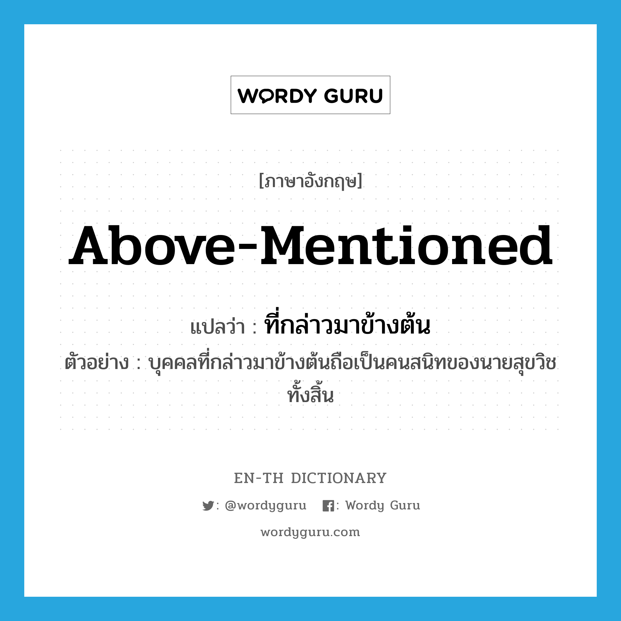 above-mentioned แปลว่า?, คำศัพท์ภาษาอังกฤษ above-mentioned แปลว่า ที่กล่าวมาข้างต้น ประเภท ADJ ตัวอย่าง บุคคลที่กล่าวมาข้างต้นถือเป็นคนสนิทของนายสุขวิชทั้งสิ้น หมวด ADJ