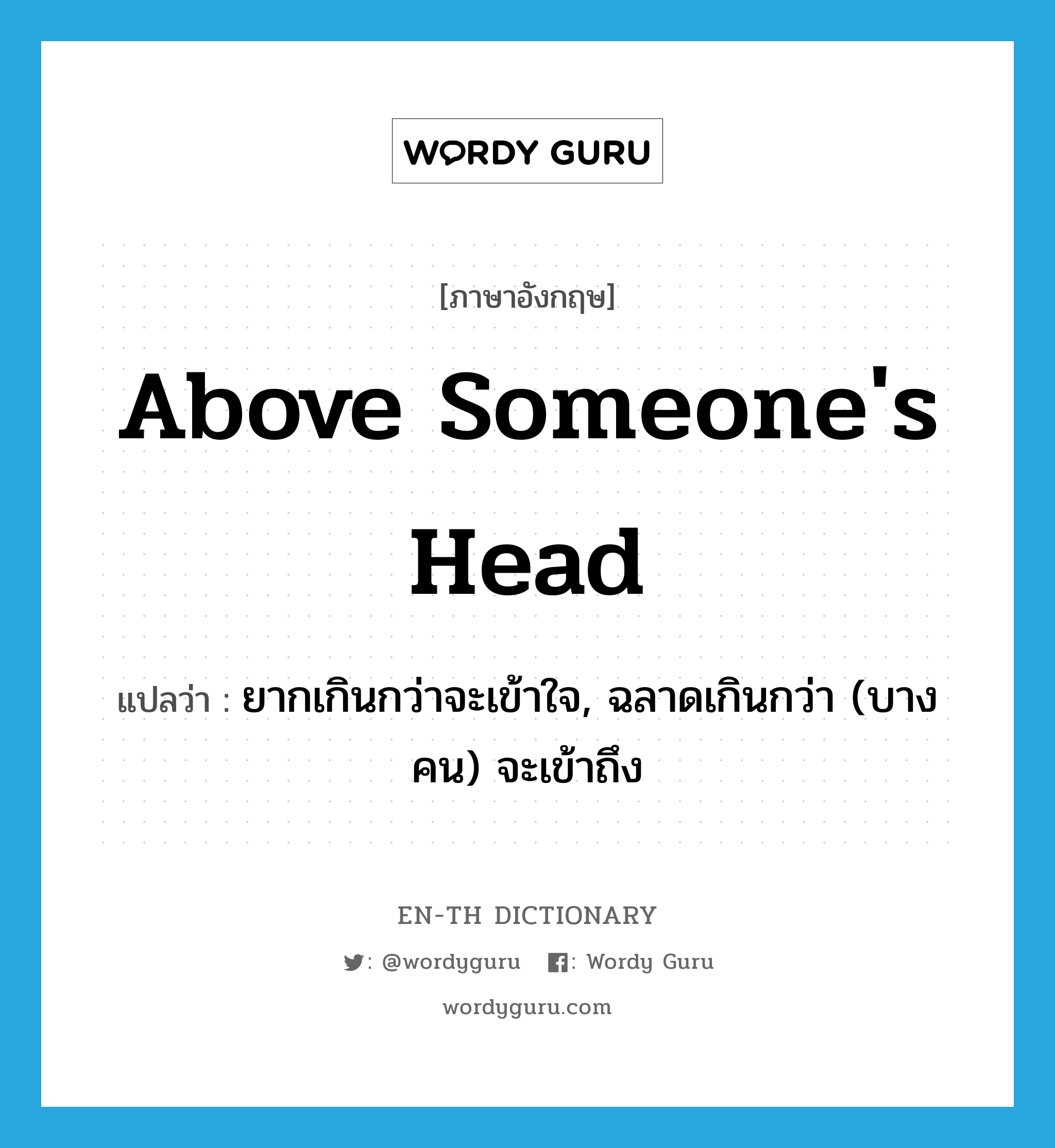 above someone&#39;s head แปลว่า?, คำศัพท์ภาษาอังกฤษ above someone&#39;s head แปลว่า ยากเกินกว่าจะเข้าใจ, ฉลาดเกินกว่า (บางคน) จะเข้าถึง ประเภท IDM หมวด IDM