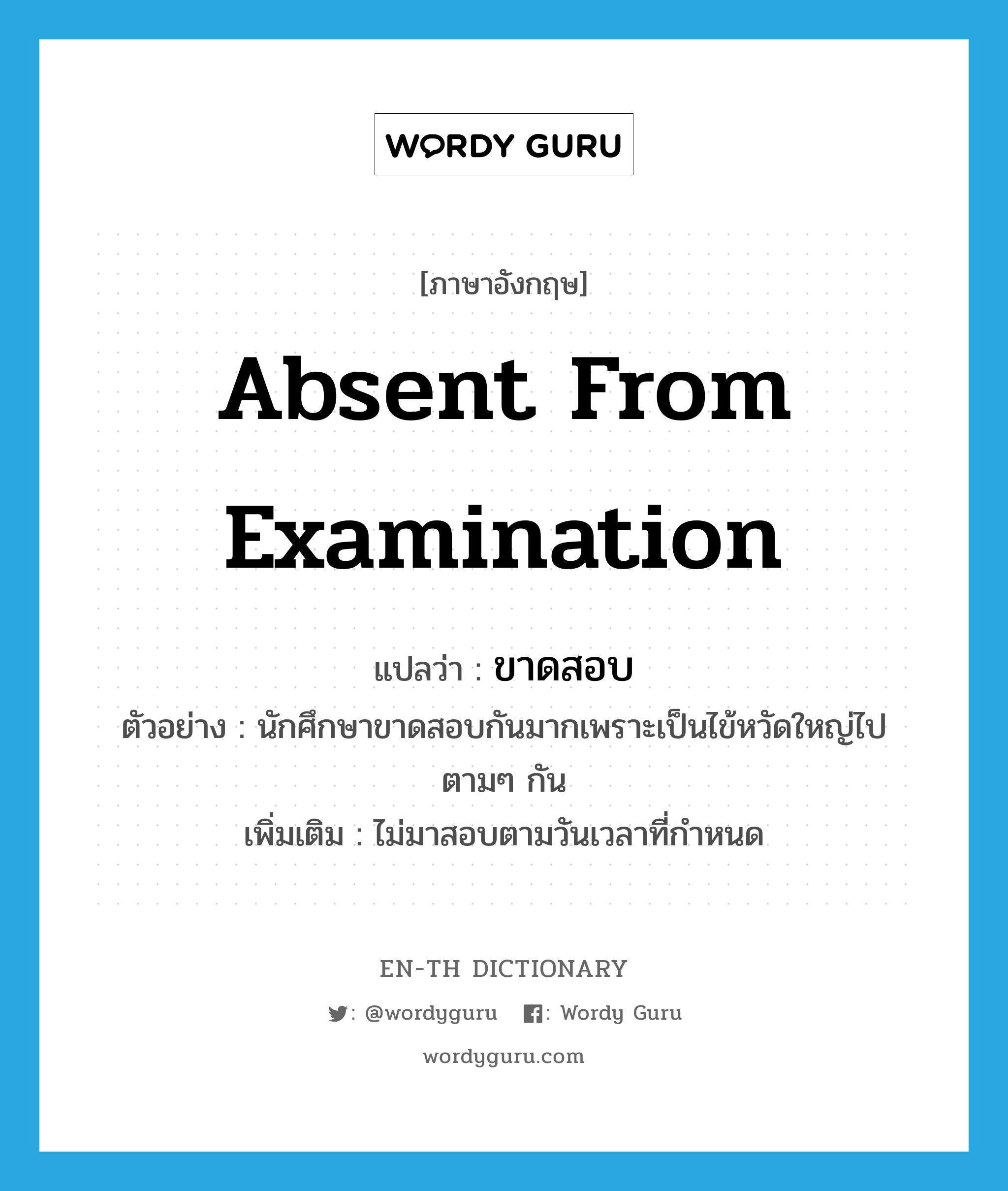 absent from examination แปลว่า?, คำศัพท์ภาษาอังกฤษ absent from examination แปลว่า ขาดสอบ ประเภท V ตัวอย่าง นักศึกษาขาดสอบกันมากเพราะเป็นไข้หวัดใหญ่ไปตามๆ กัน เพิ่มเติม ไม่มาสอบตามวันเวลาที่กำหนด หมวด V