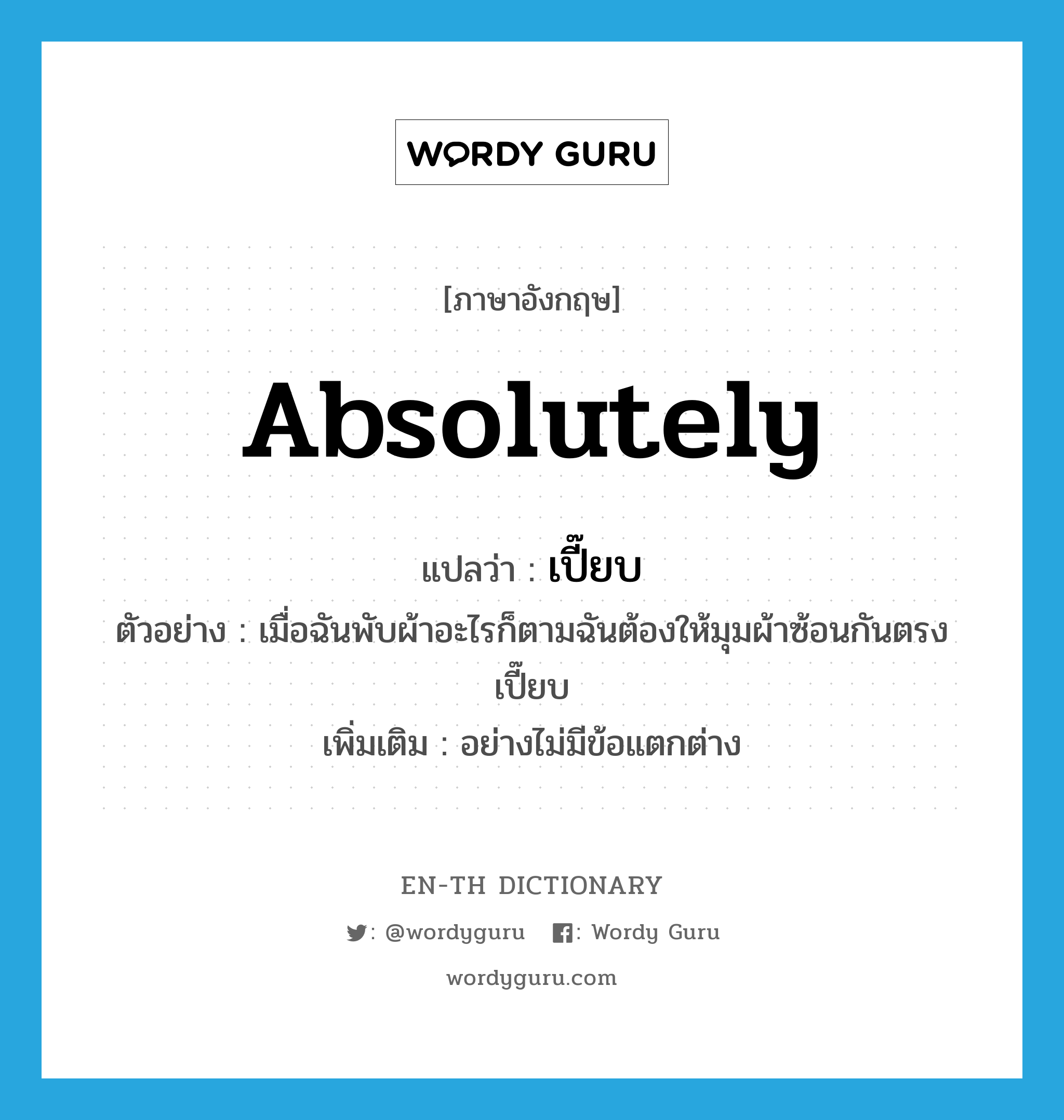 absolutely แปลว่า?, คำศัพท์ภาษาอังกฤษ absolutely แปลว่า เปี๊ยบ ประเภท ADV ตัวอย่าง เมื่อฉันพับผ้าอะไรก็ตามฉันต้องให้มุมผ้าซ้อนกันตรงเปี๊ยบ เพิ่มเติม อย่างไม่มีข้อแตกต่าง หมวด ADV