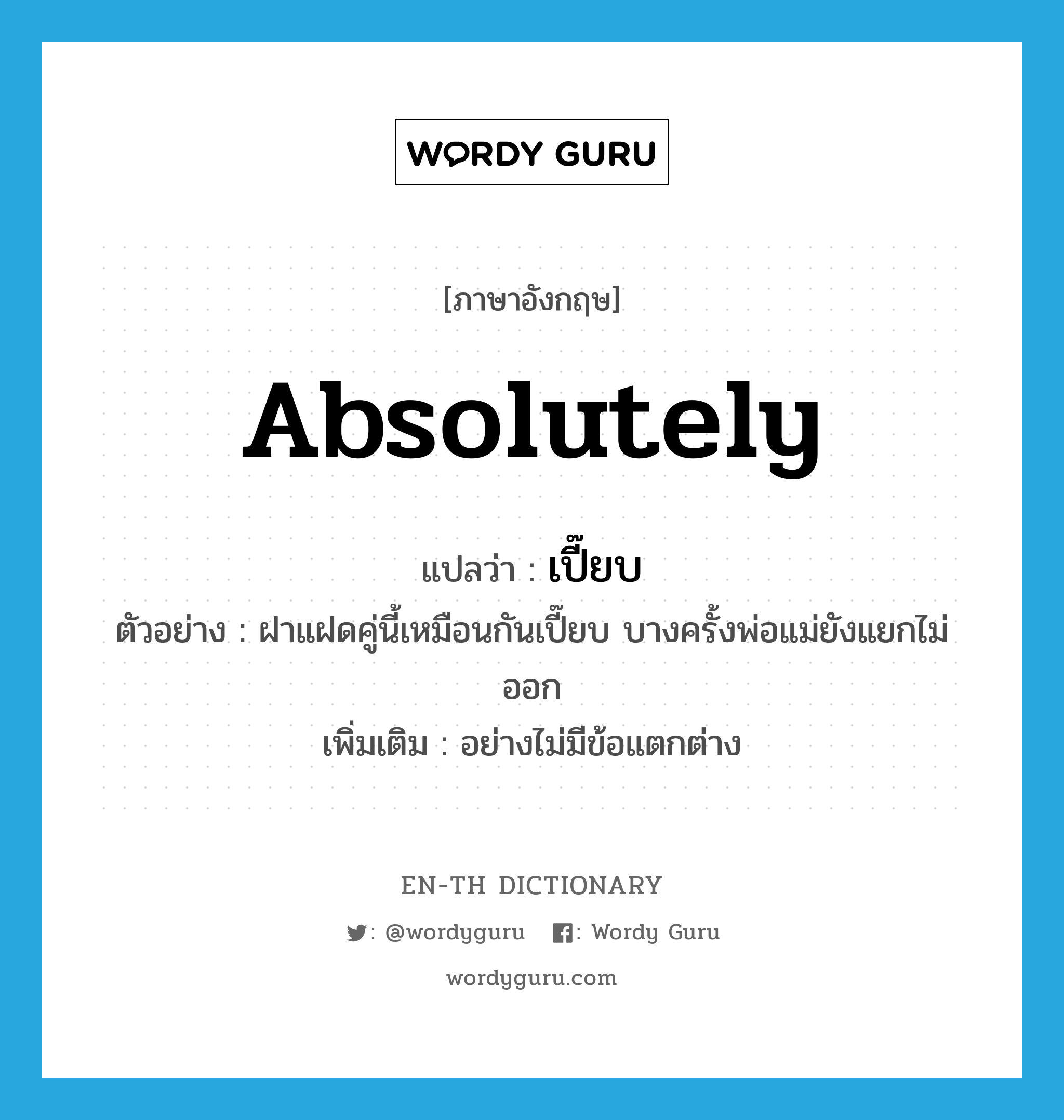 absolutely แปลว่า?, คำศัพท์ภาษาอังกฤษ absolutely แปลว่า เปี๊ยบ ประเภท ADV ตัวอย่าง ฝาแฝดคู่นี้เหมือนกันเปี๊ยบ บางครั้งพ่อแม่ยังแยกไม่ออก เพิ่มเติม อย่างไม่มีข้อแตกต่าง หมวด ADV