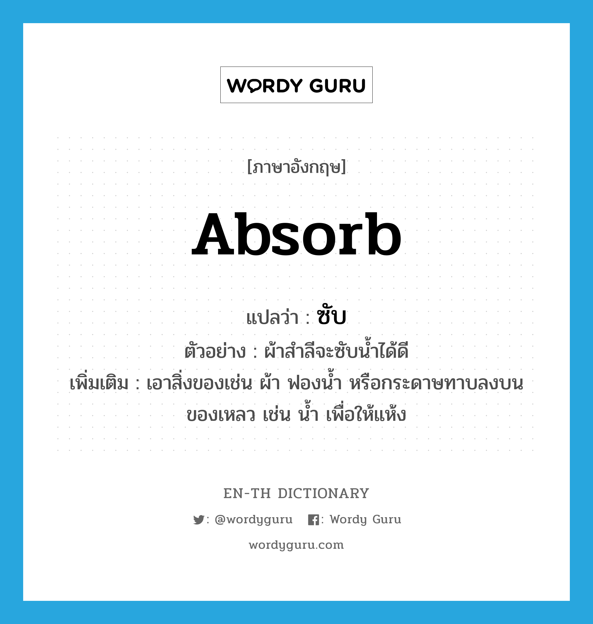 absorb แปลว่า?, คำศัพท์ภาษาอังกฤษ absorb แปลว่า ซับ ประเภท V ตัวอย่าง ผ้าสำลีจะซับน้ำได้ดี เพิ่มเติม เอาสิ่งของเช่น ผ้า ฟองน้ำ หรือกระดาษทาบลงบนของเหลว เช่น น้ำ เพื่อให้แห้ง หมวด V